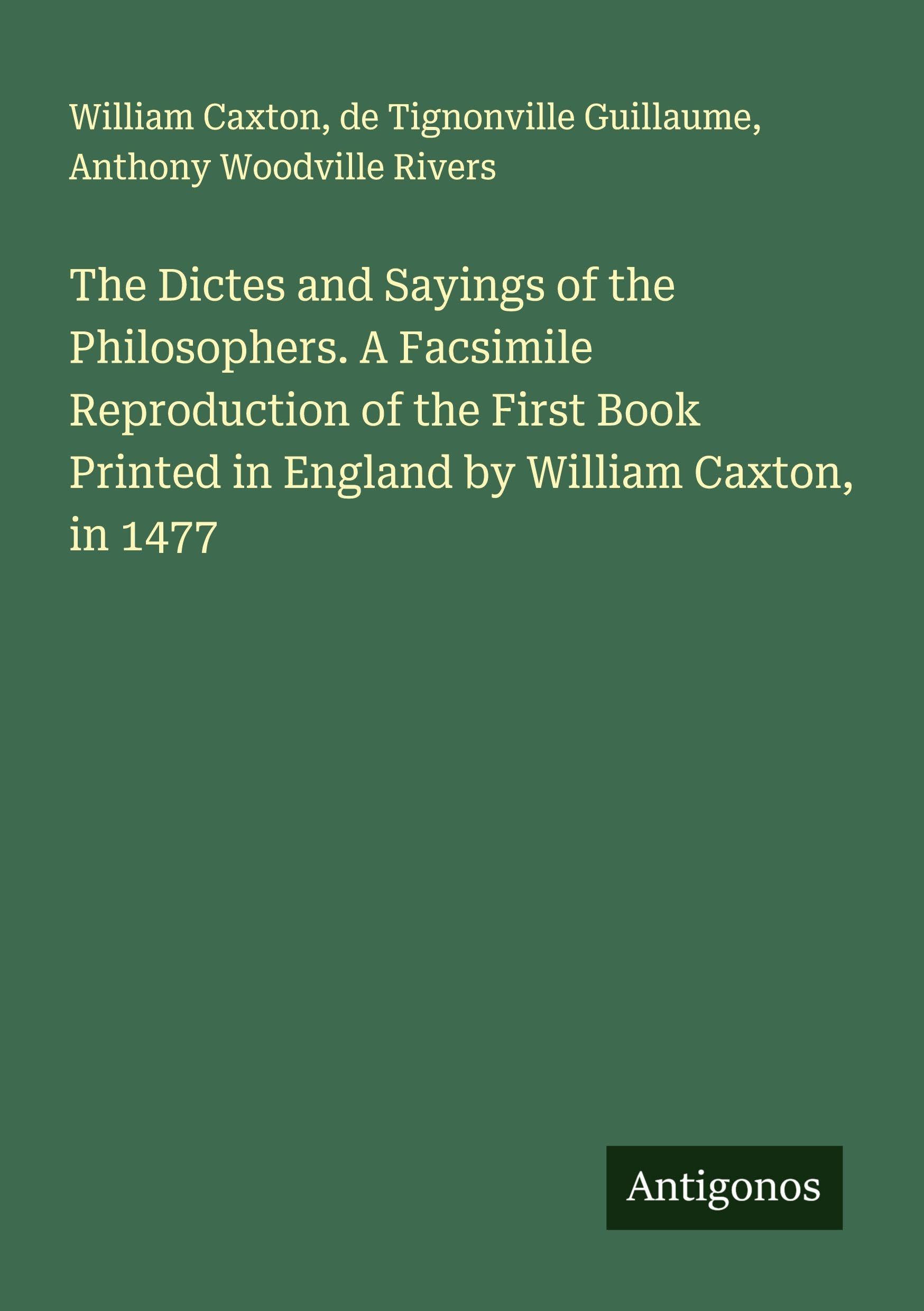 The Dictes and Sayings of the Philosophers. A Facsimile Reproduction of the First Book Printed in England by William Caxton, in 1477 Classics