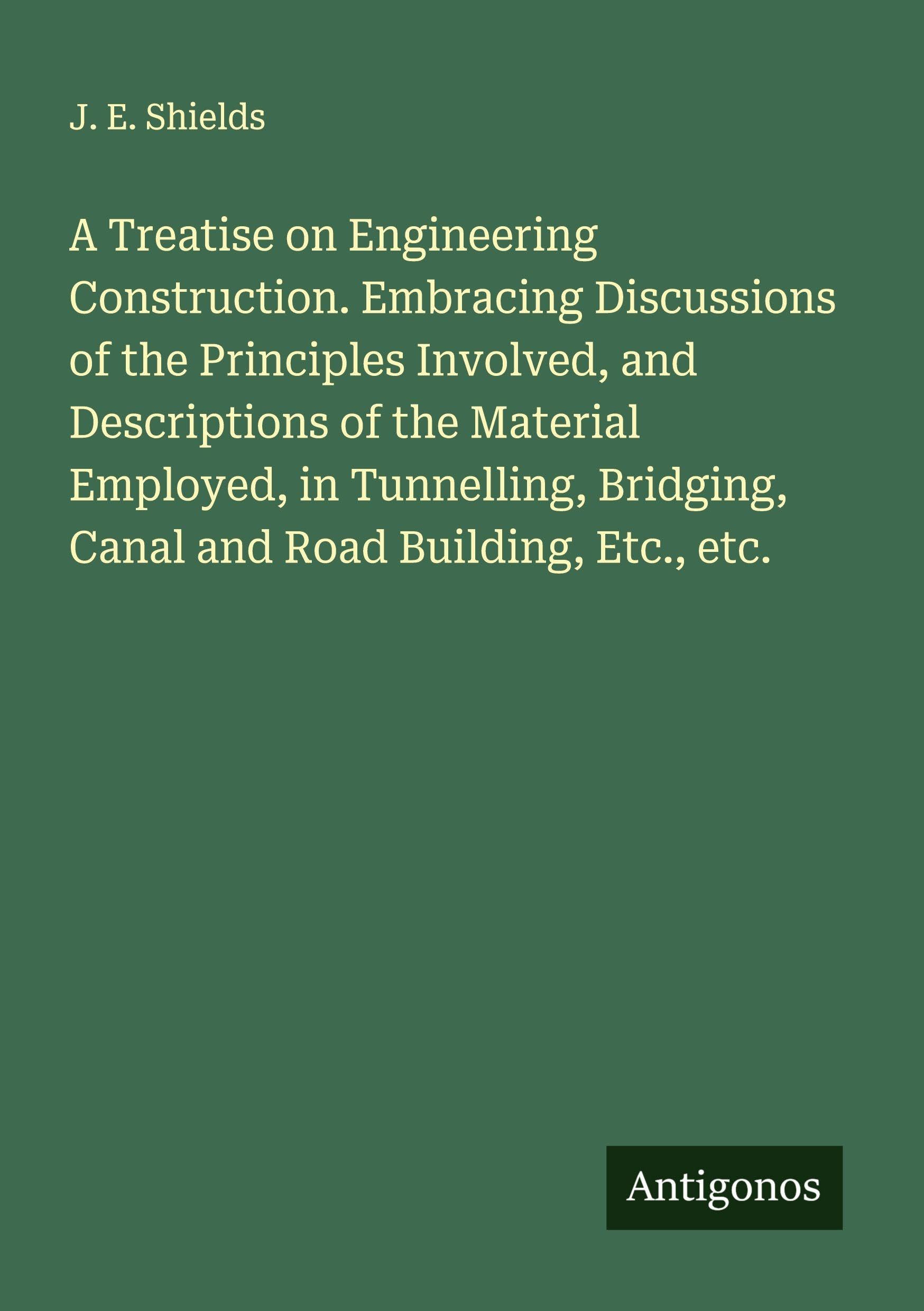 A Treatise on Engineering Construction. Embracing Discussions of the Principles Involved, and Descriptions of the Material Employed, in Tunnelling, Bridging, Canal and Road Building, Etc., etc. Classics