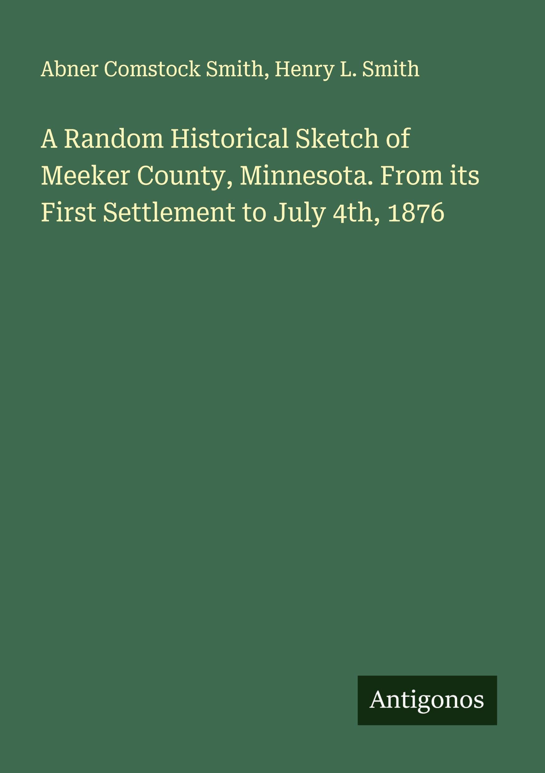 A Random Historical Sketch of Meeker County, Minnesota. From its First Settlement to July 4th, 1876 Classics