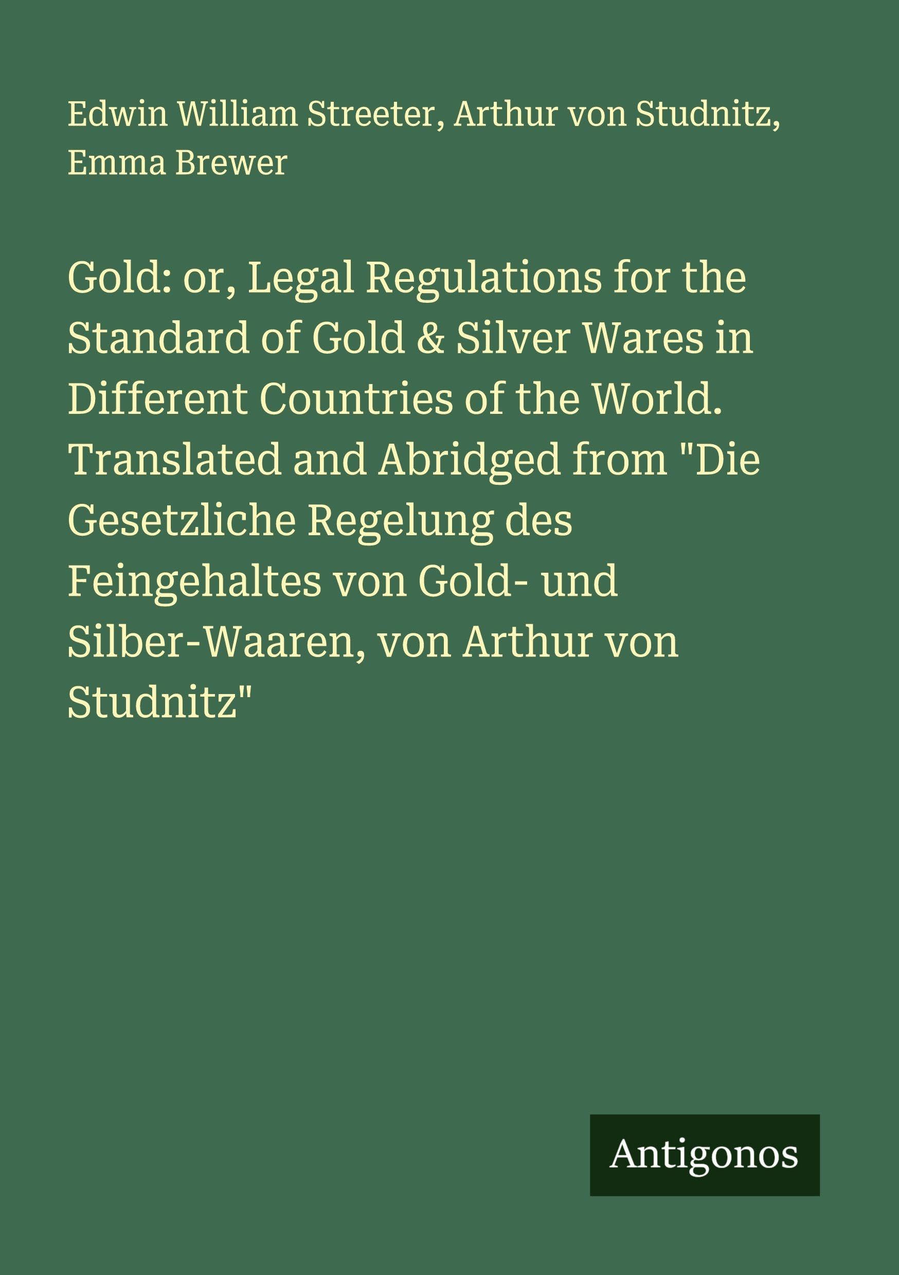 Gold: or, Legal Regulations for the Standard of Gold & Silver Wares in Different Countries of the World. Translated and Abridged from "Die Gesetzliche Regelung des Feingehaltes von Gold- und Silber-Waaren, von Arthur von Studnitz" Classics