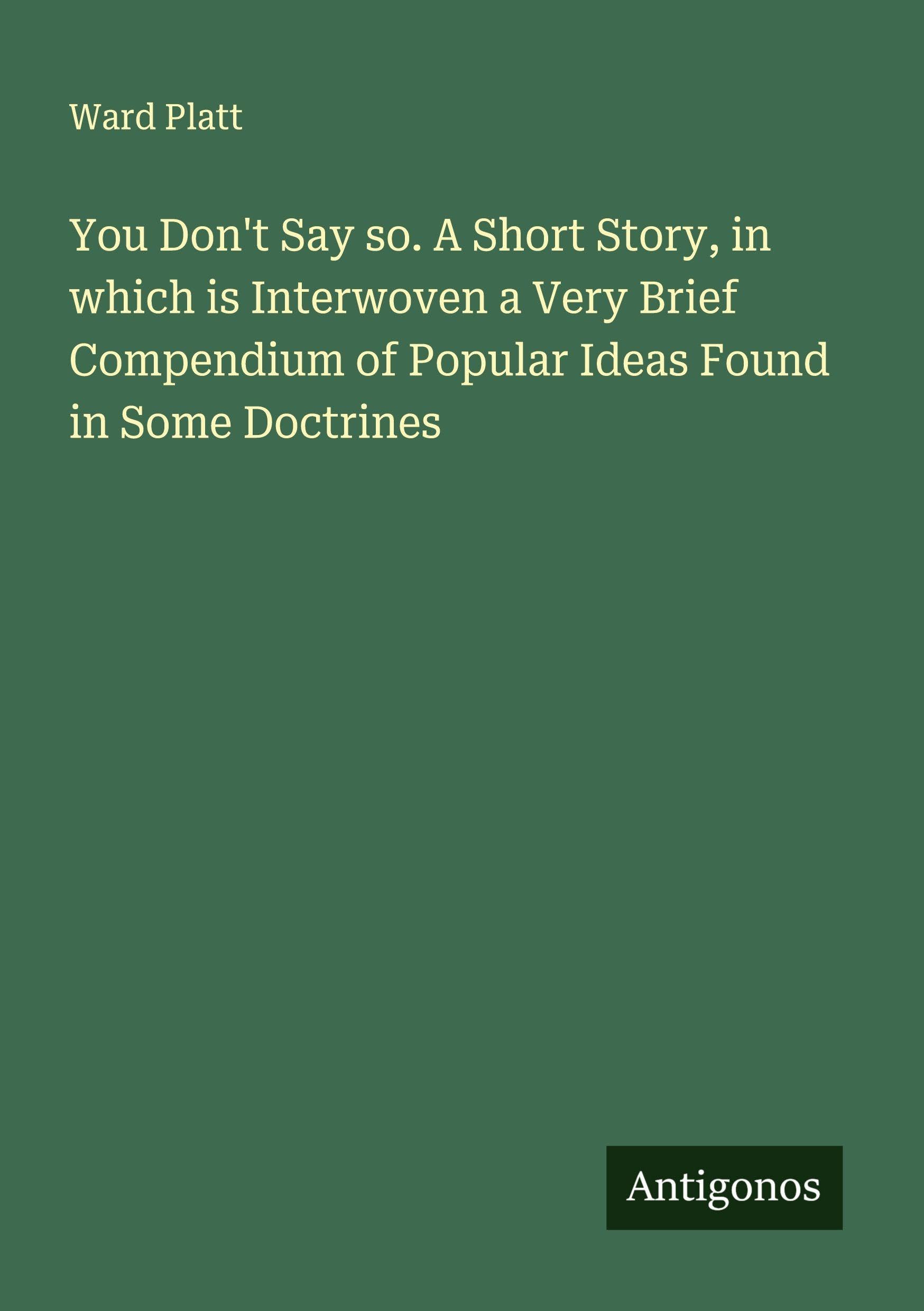 You Don't Say so. A Short Story, in which is Interwoven a Very Brief Compendium of Popular Ideas Found in Some Doctrines Classics