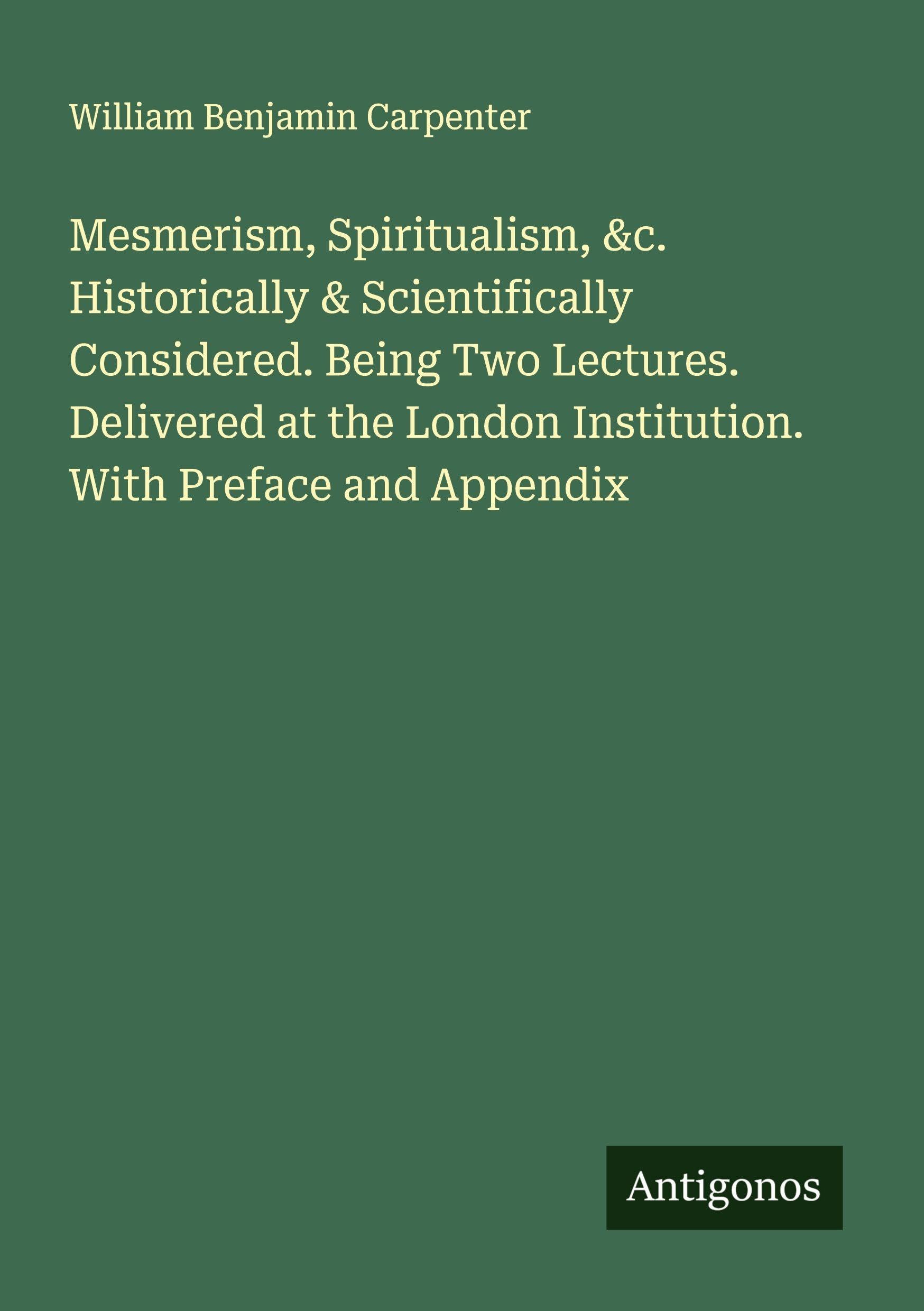 Mesmerism, Spiritualism, &c. Historically & Scientifically Considered. Being Two Lectures. Delivered at the London Institution. With Preface and Appendix Classics