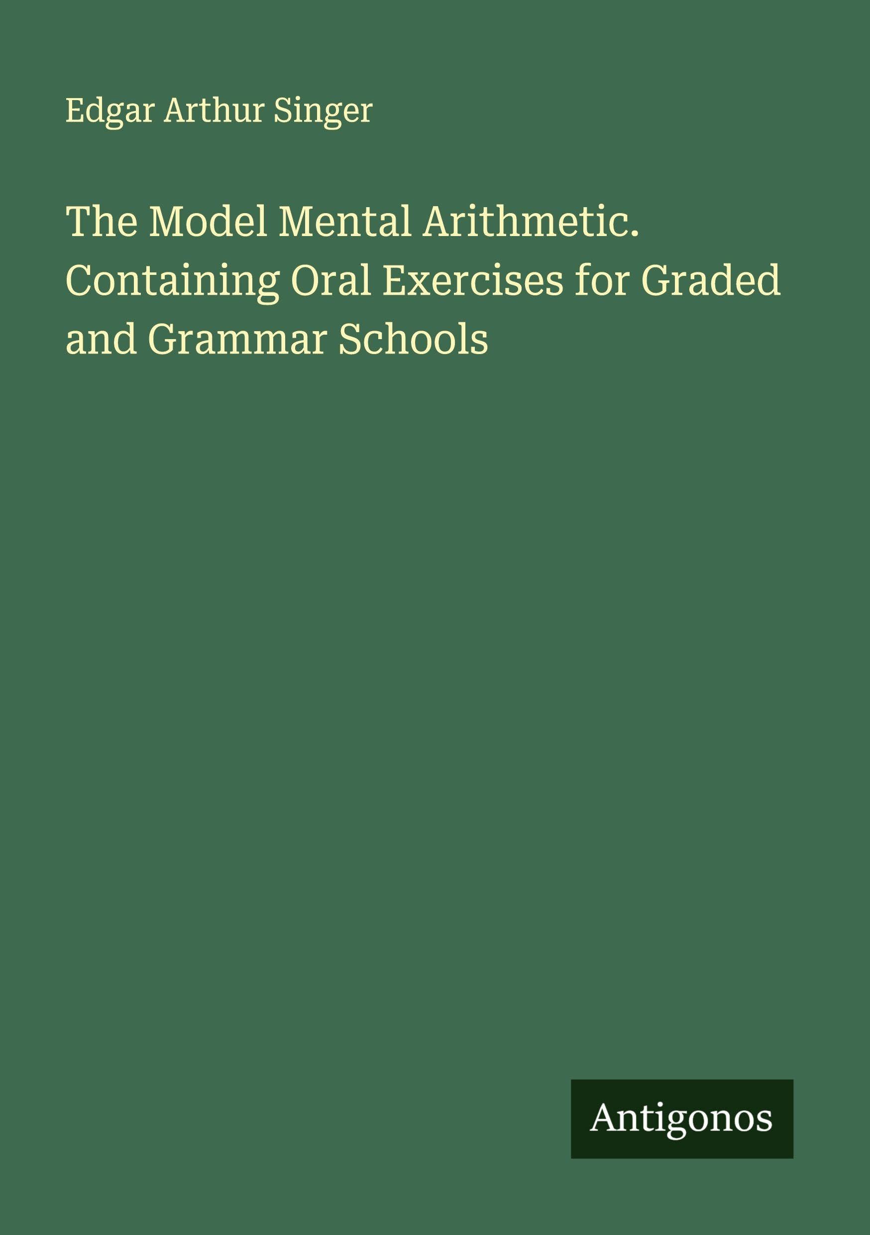 The Model Mental Arithmetic. Containing Oral Exercises for Graded and Grammar Schools Classics