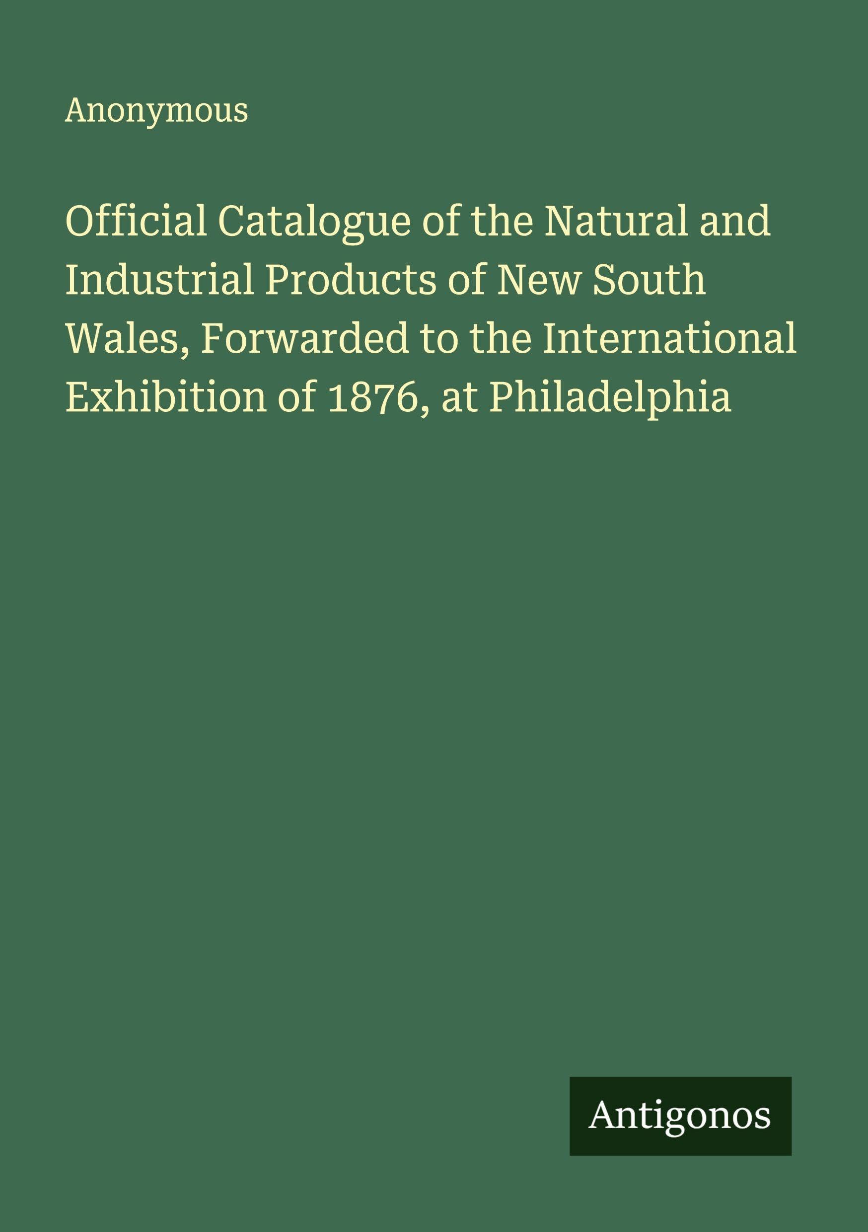 Official Catalogue of the Natural and Industrial Products of New South Wales, Forwarded to the International Exhibition of 1876, at Philadelphia Classics