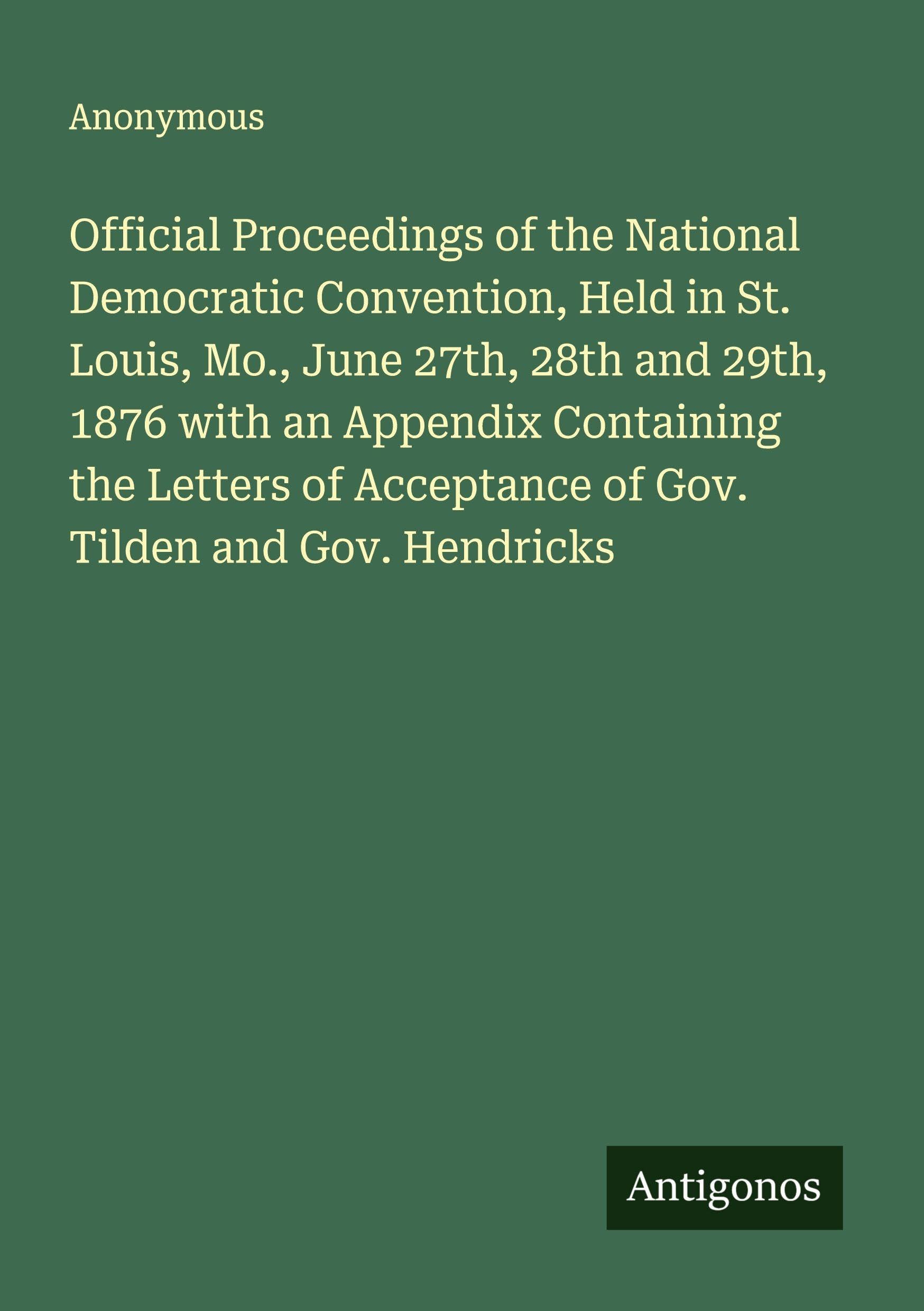 Official Proceedings of the National Democratic Convention, Held in St. Louis, Mo., June 27th, 28th and 29th, 1876 with an Appendix Containing the Letters of Acceptance of Gov. Tilden and Gov. Hendricks Classics