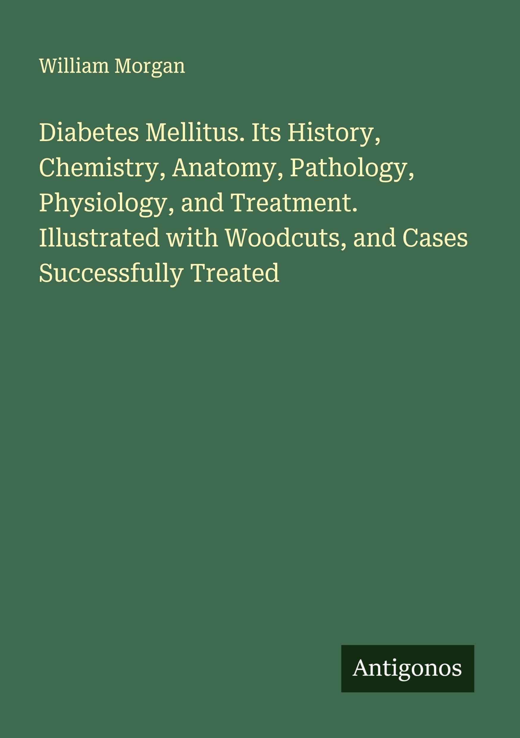 Diabetes Mellitus. Its History, Chemistry, Anatomy, Pathology, Physiology, and Treatment. Illustrated with Woodcuts, and Cases Successfully Treated Classics