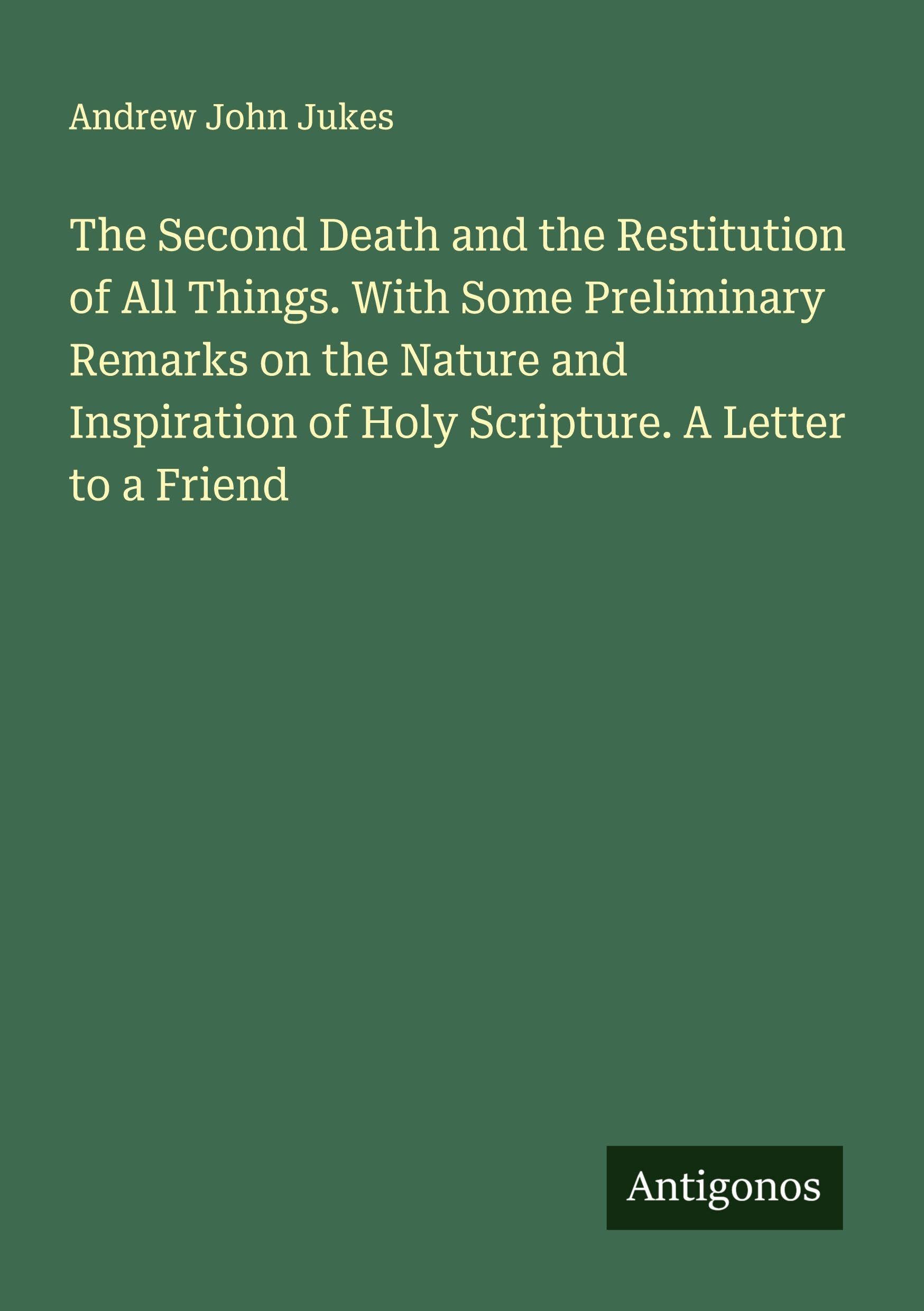 The Second Death and the Restitution of All Things. With Some Preliminary Remarks on the Nature and Inspiration of Holy Scripture. A Letter to a Friend Classics