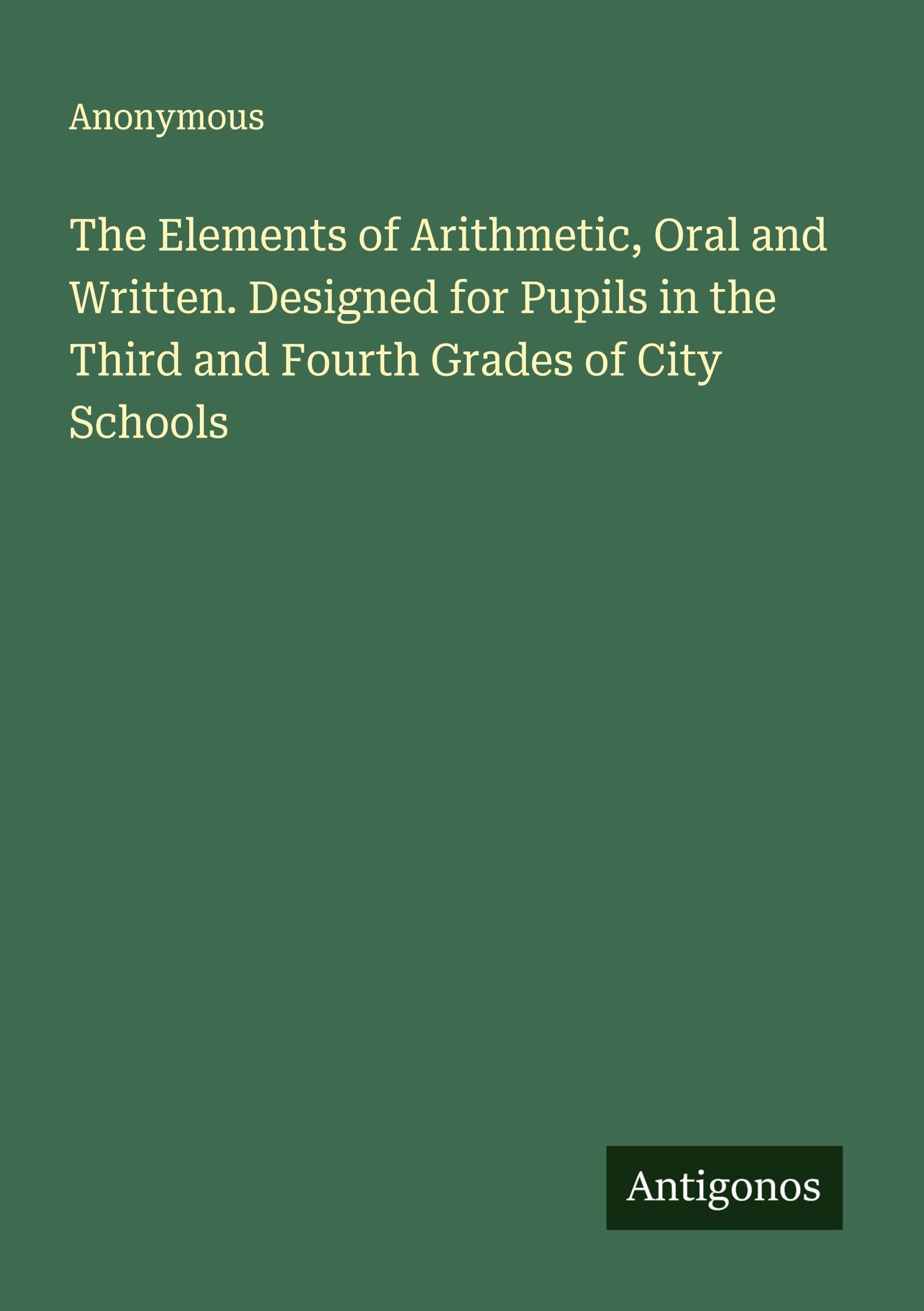 The Elements of Arithmetic, Oral and Written. Designed for Pupils in the Third and Fourth Grades of City Schools Classics