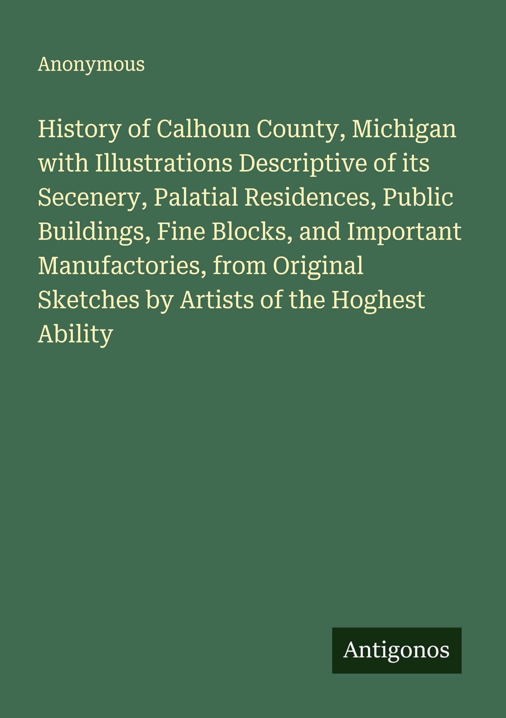 History of Calhoun County, Michigan with Illustrations Descriptive of its Secenery, Palatial Residences, Public Buildings, Fine Blocks, and Important Manufactories, from Original Sketches by Artists of the Hoghest Ability Classics