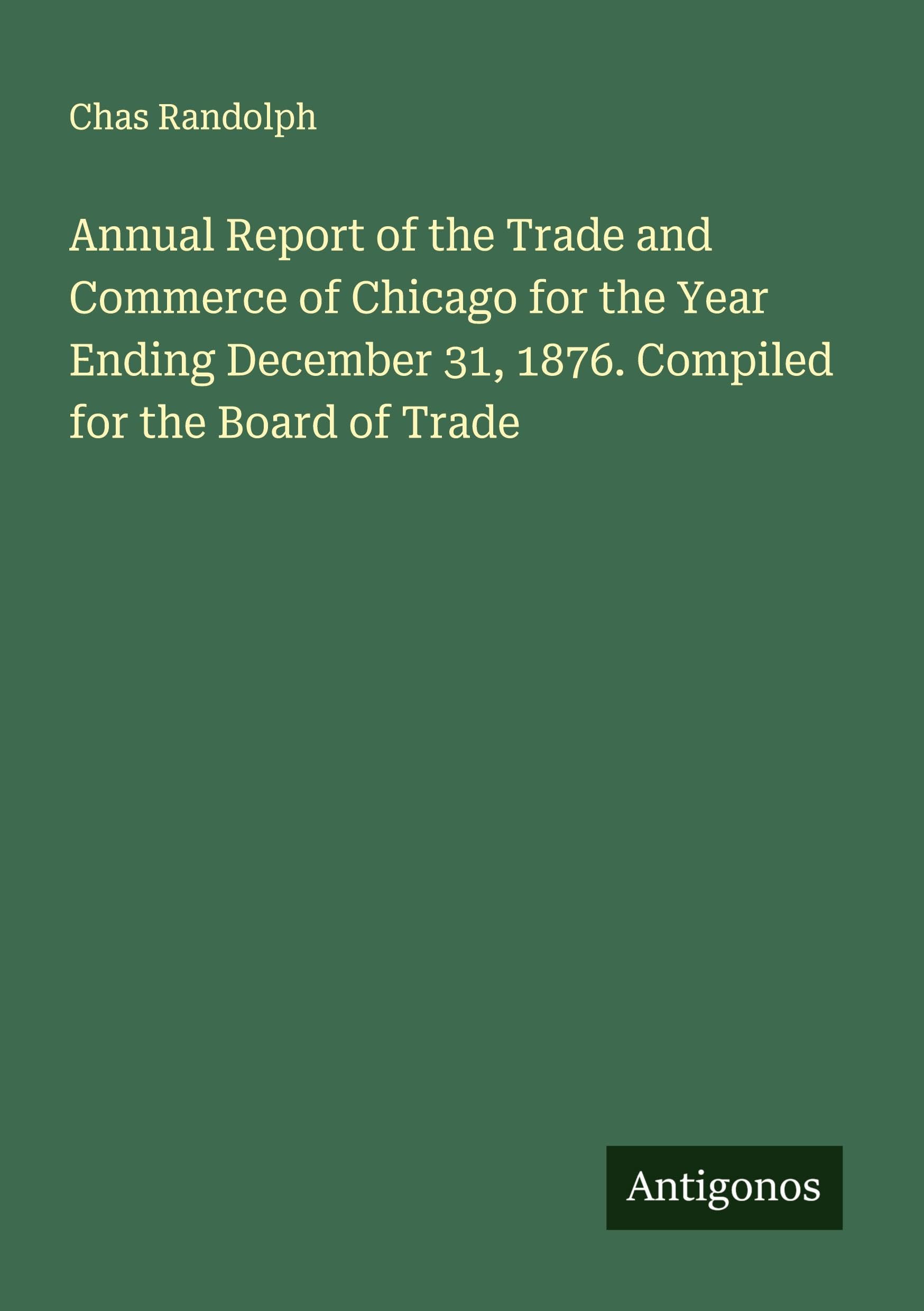 Annual Report of the Trade and Commerce of Chicago for the Year Ending December 31, 1876. Compiled for the Board of Trade Classics
