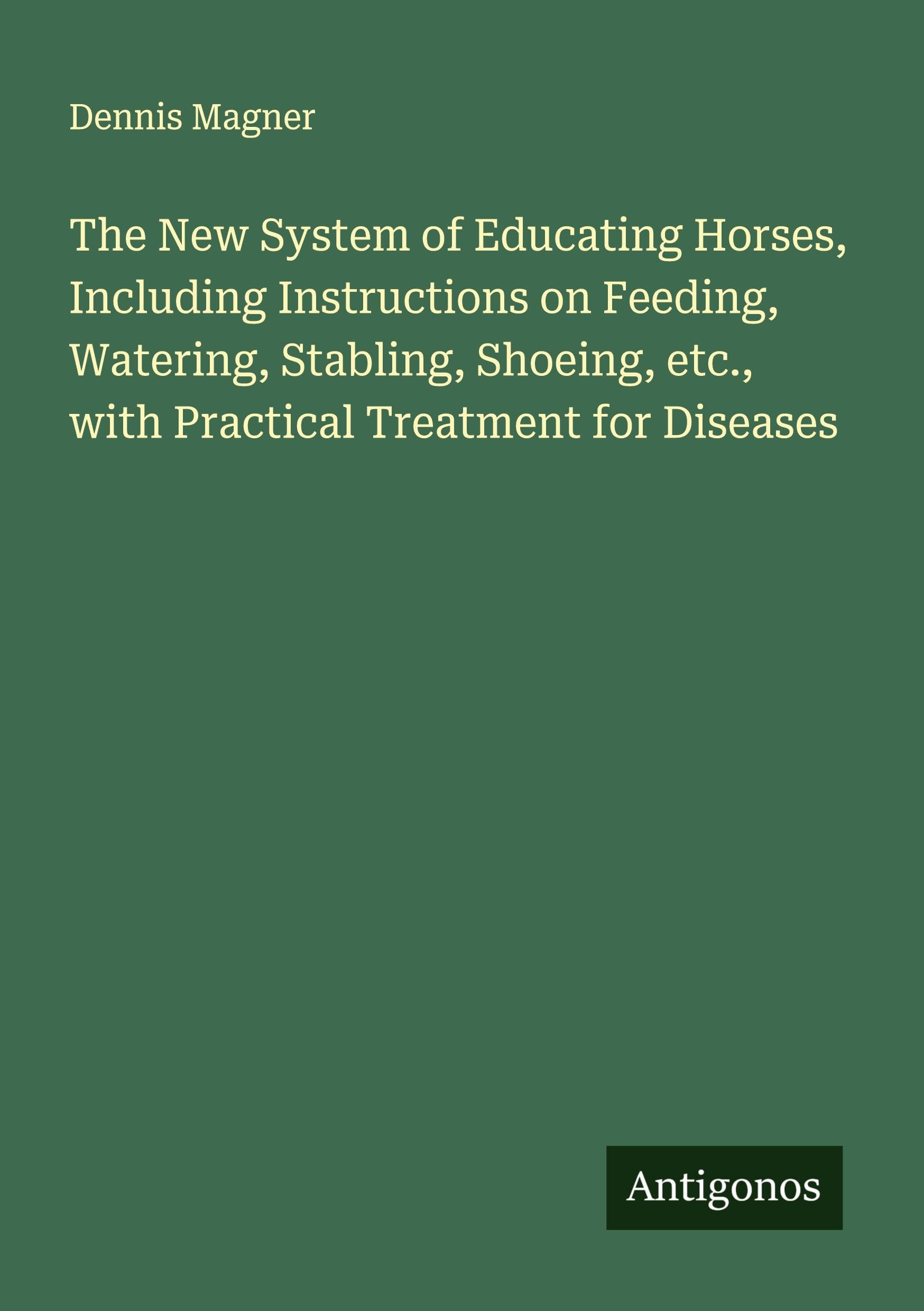 The New System of Educating Horses, Including Instructions on Feeding, Watering, Stabling, Shoeing, etc., with Practical Treatment for Diseases Classics