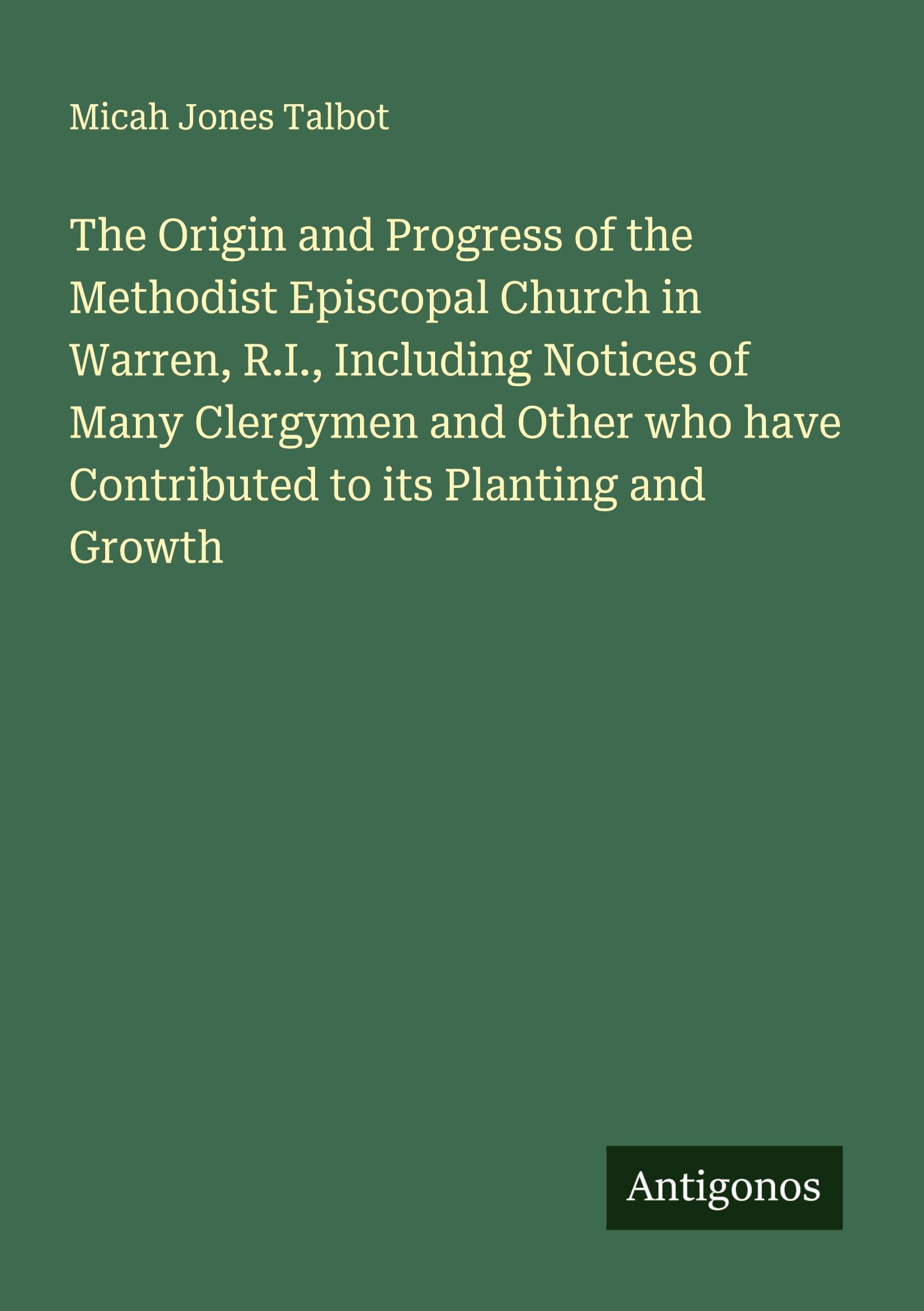 The Origin and Progress of the Methodist Episcopal Church in Warren, R.I., Including Notices of Many Clergymen and Other who have Contributed to its Planting and Growth Classics