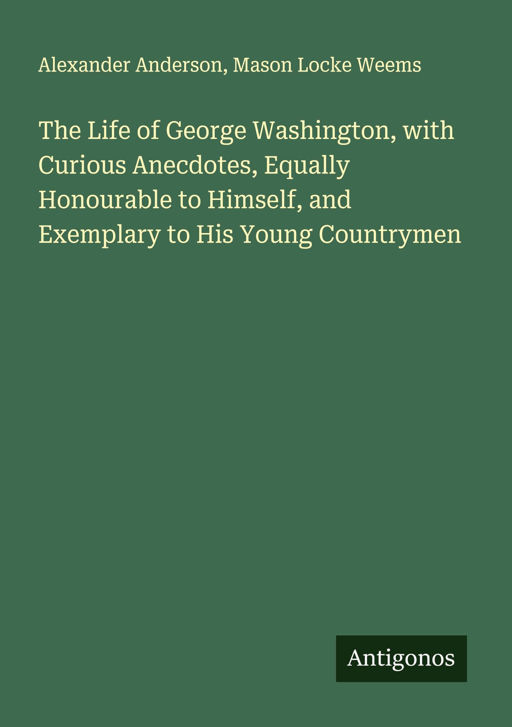 The Life of George Washington, with Curious Anecdotes, Equally Honourable to Himself, and Exemplary to His Young Countrymen Classics