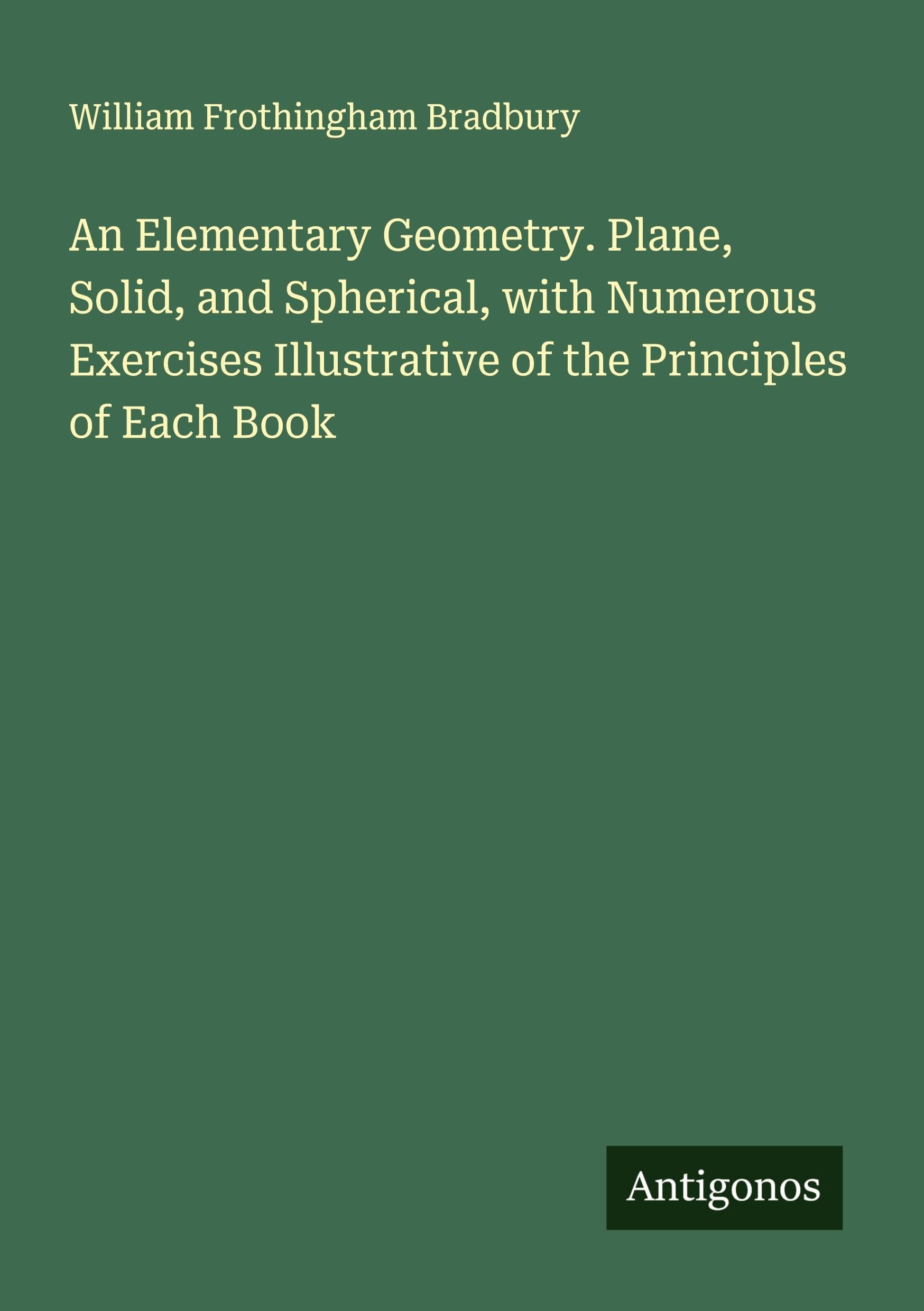 An Elementary Geometry. Plane, Solid, and Spherical, with Numerous Exercises Illustrative of the Principles of Each Book Classics