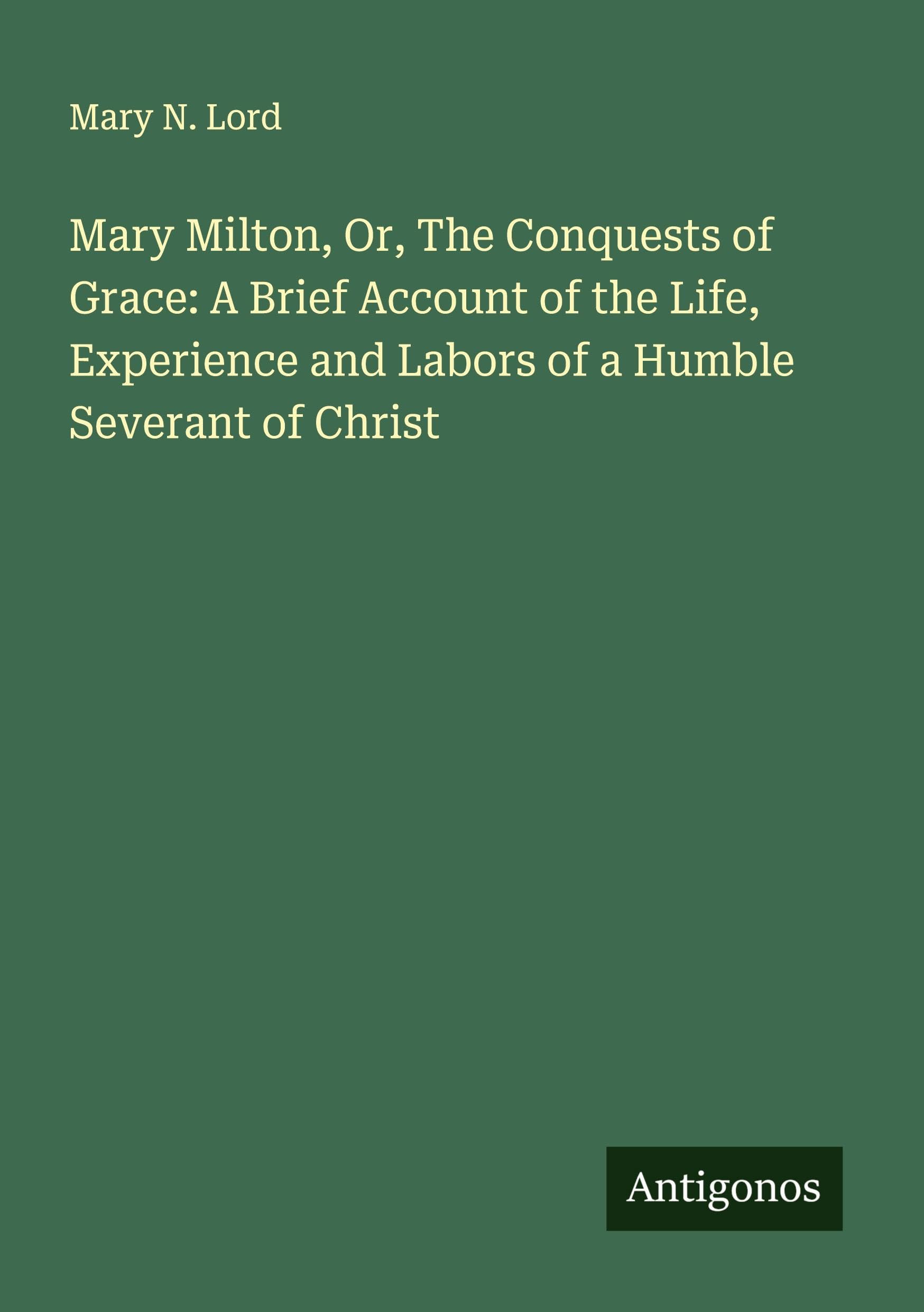 Mary Milton, Or, The Conquests of Grace: A Brief Account of the Life, Experience and Labors of a Humble Severant of Christ Classics