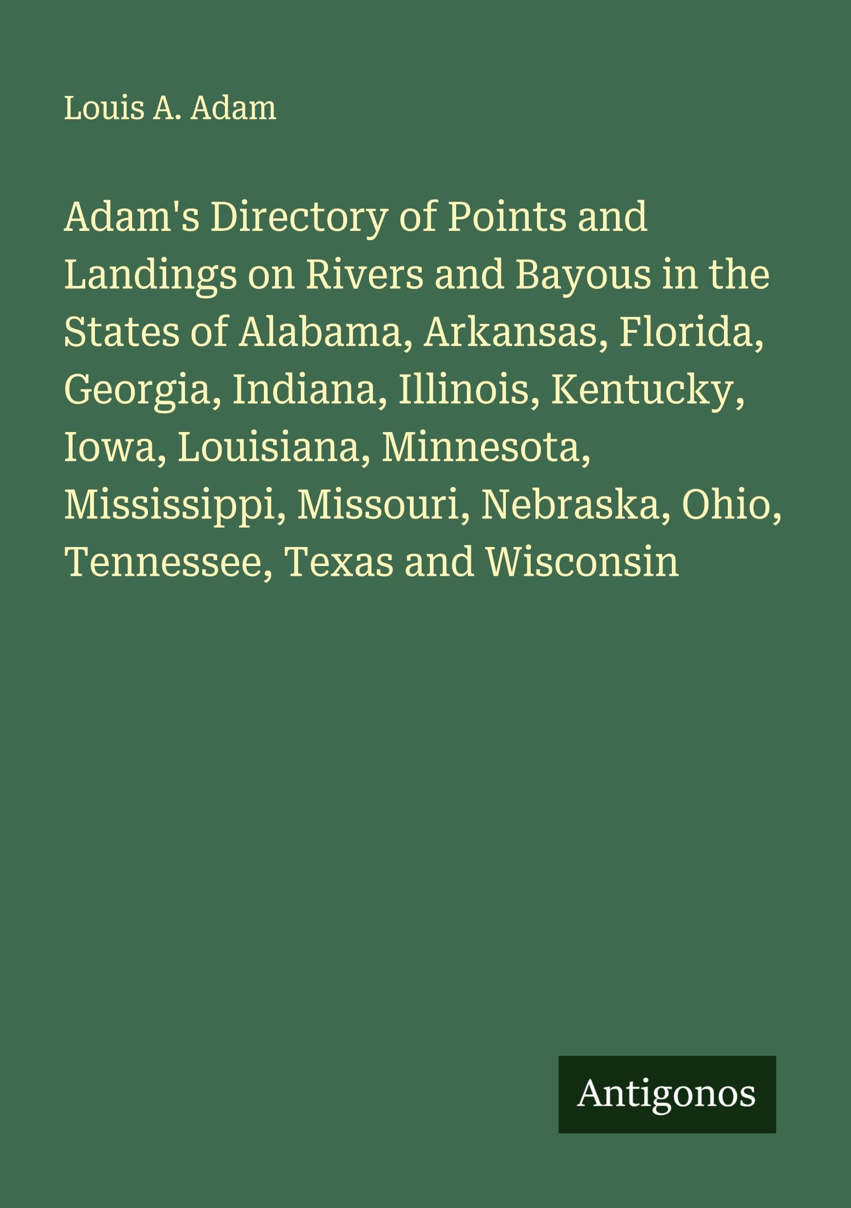 Adam's Directory of Points and Landings on Rivers and Bayous in the States of Alabama, Arkansas, Florida, Georgia, Indiana, Illinois, Kentucky, Iowa, Louisiana, Minnesota, Mississippi, Missouri, Nebraska, Ohio, Tennessee, Texas and Wisconsin Classics