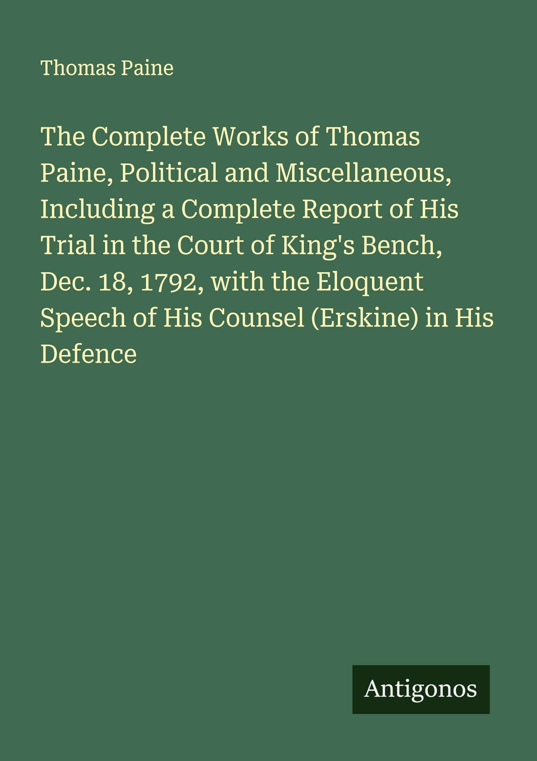 The Complete Works of Thomas Paine, Political and Miscellaneous, Including a Complete Report of His Trial in the Court of King's Bench, Dec. 18, 1792, with the Eloquent Speech of His Counsel (Erskine) in His Defence Classics