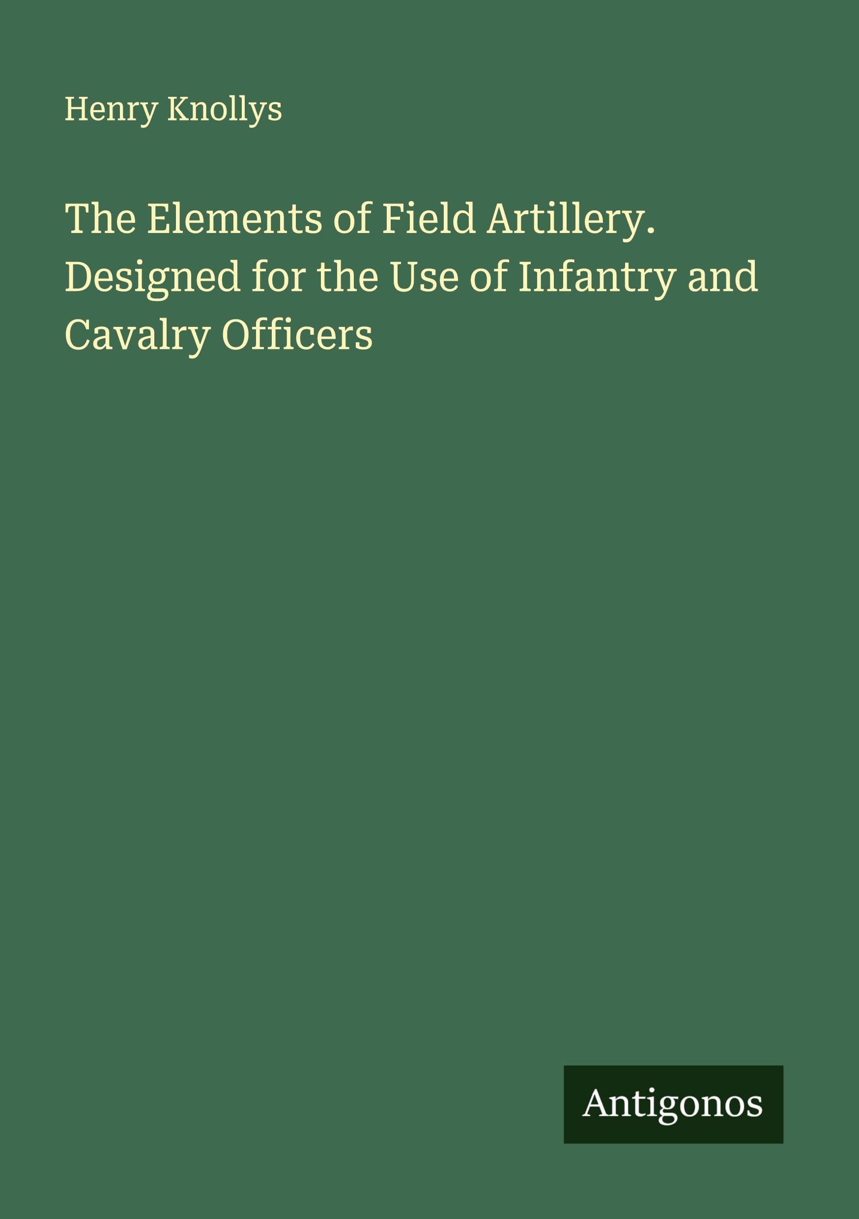 The Elements of Field Artillery. Designed for the Use of Infantry and Cavalry Officers Classics