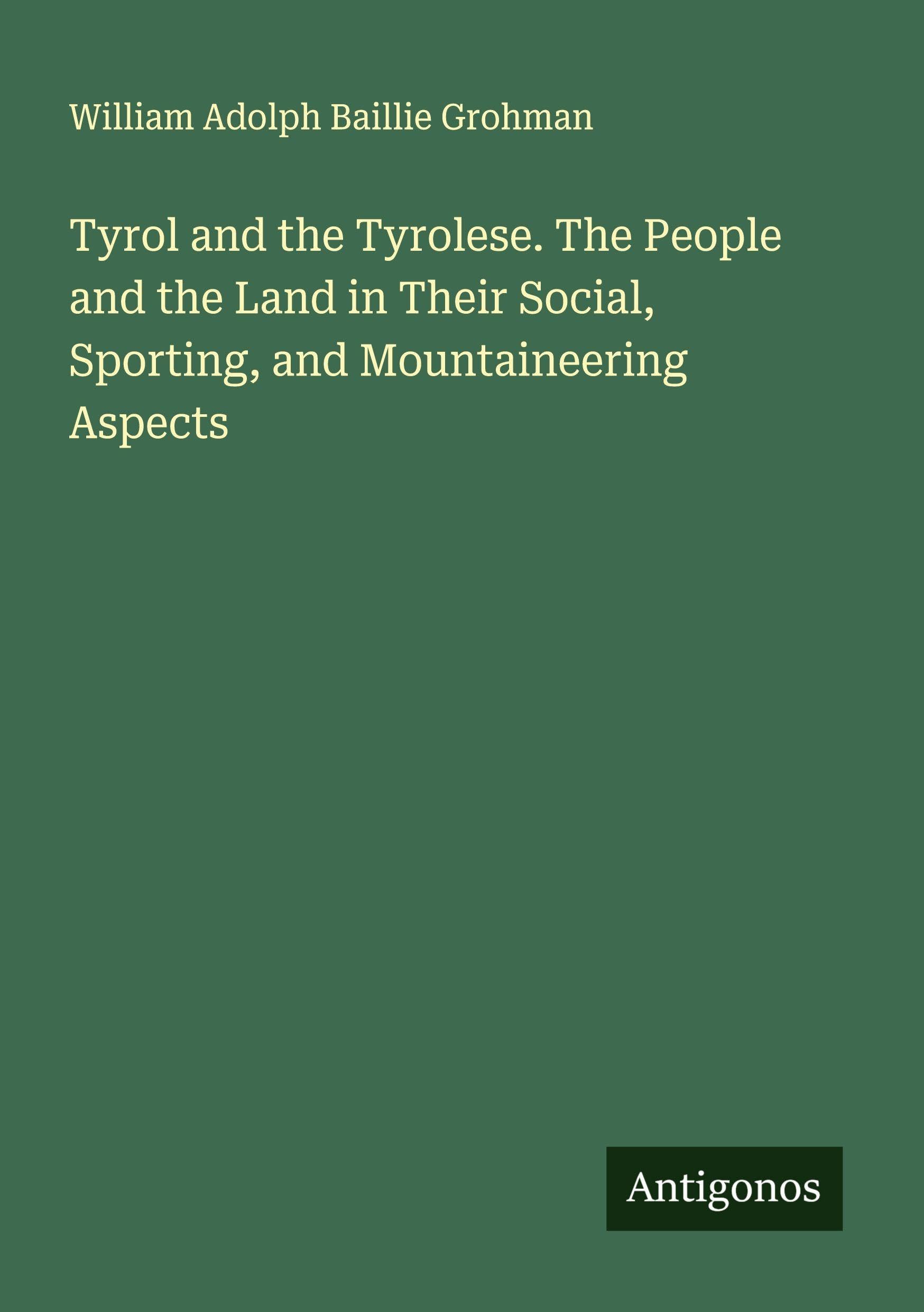 Tyrol and the Tyrolese. The People and the Land in Their Social, Sporting, and Mountaineering Aspects Classics