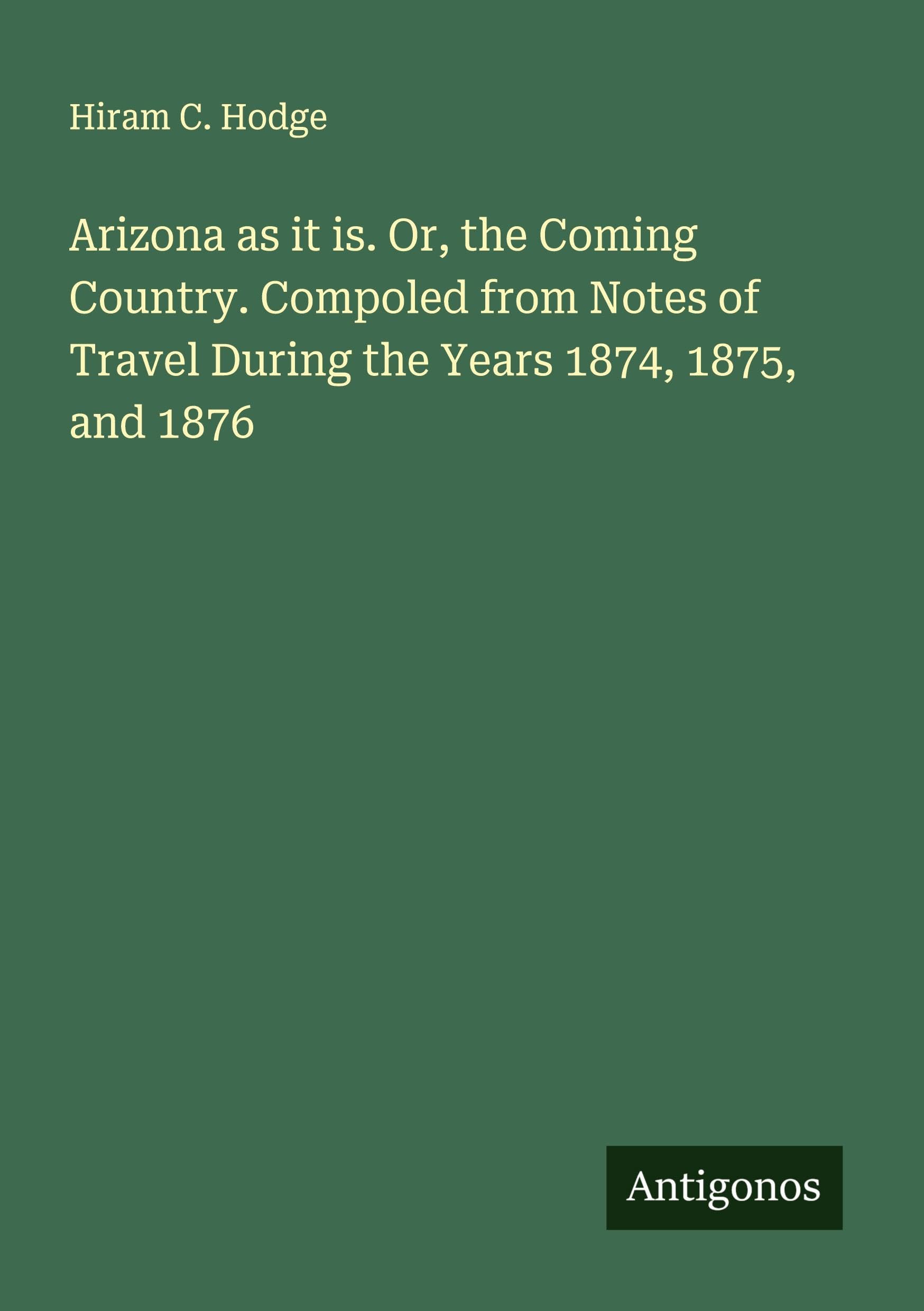 Arizona as it is. Or, the Coming Country. Compoled from Notes of Travel During the Years 1874, 1875, and 1876 Classics