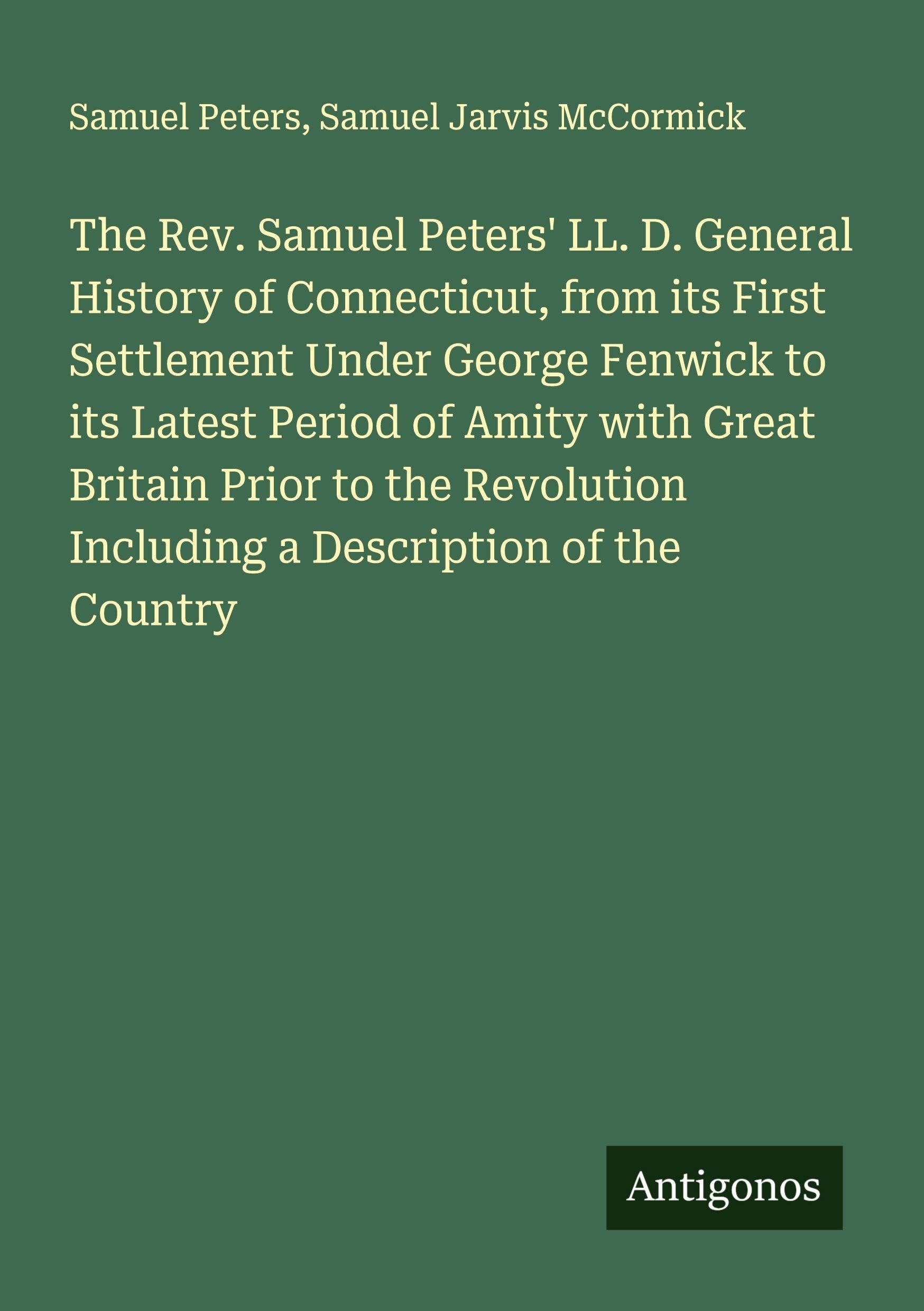 The Rev. Samuel Peters' LL. D. General History of Connecticut, from its First Settlement Under George Fenwick to its Latest Period of Amity with Great Britain Prior to the Revolution Including a Description of the Country Classics