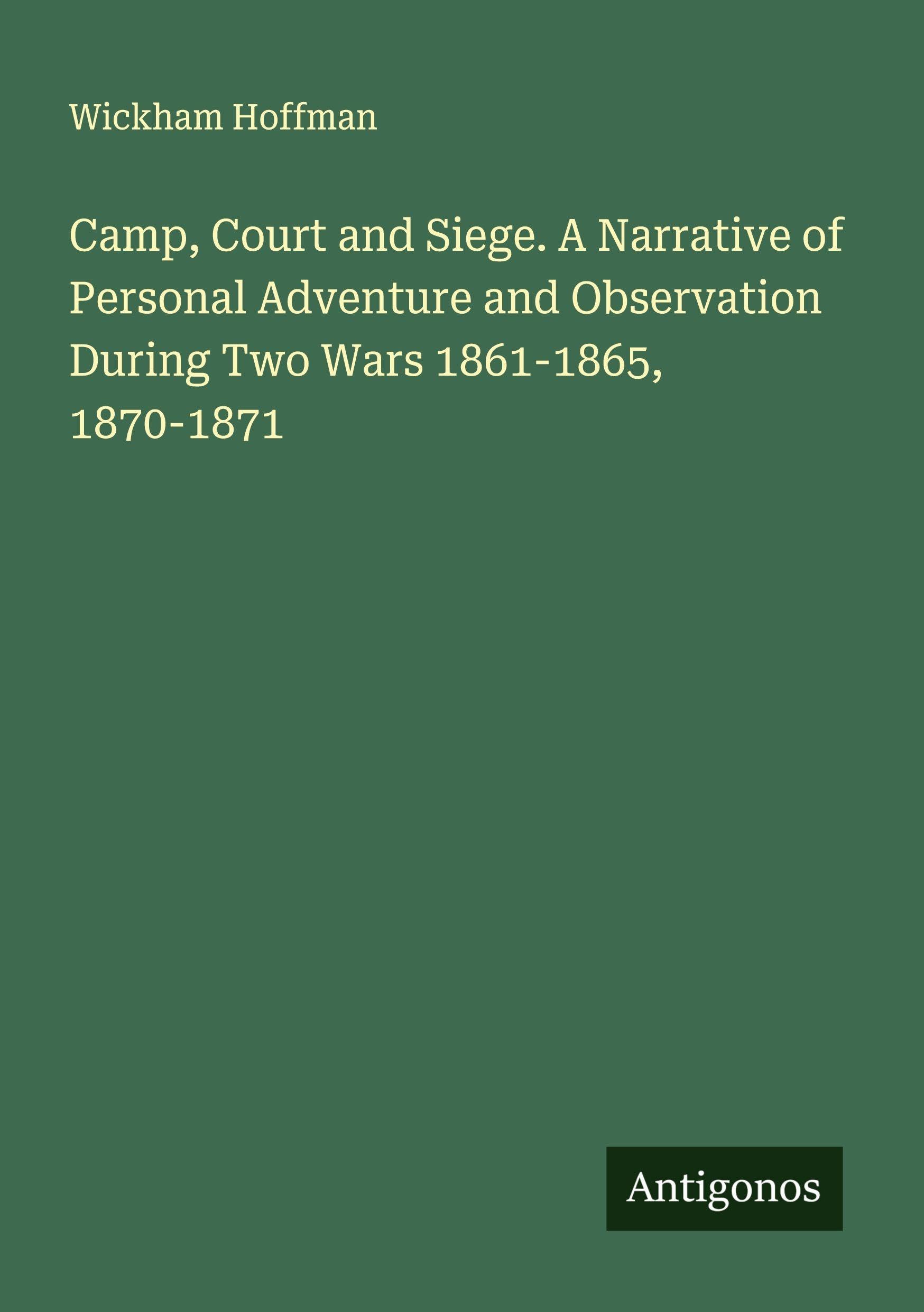 Camp, Court and Siege. A Narrative of Personal Adventure and Observation During Two Wars 1861-1865, 1870-1871 Classics