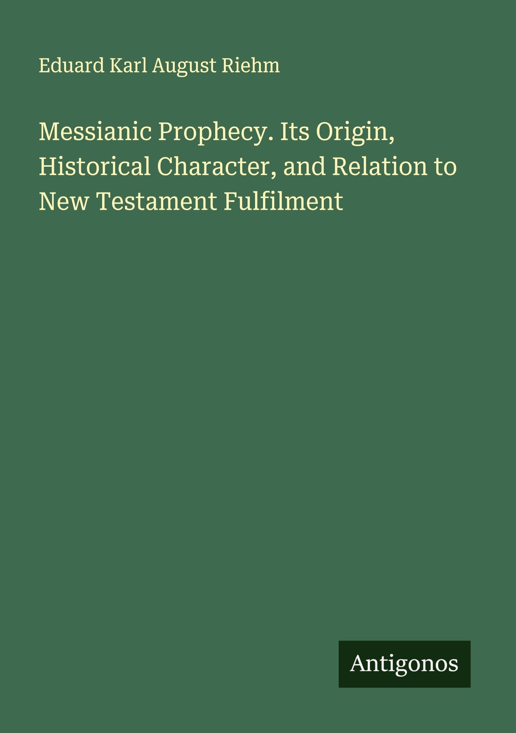 Messianic Prophecy. Its Origin, Historical Character, and Relation to New Testament Fulfilment Classics