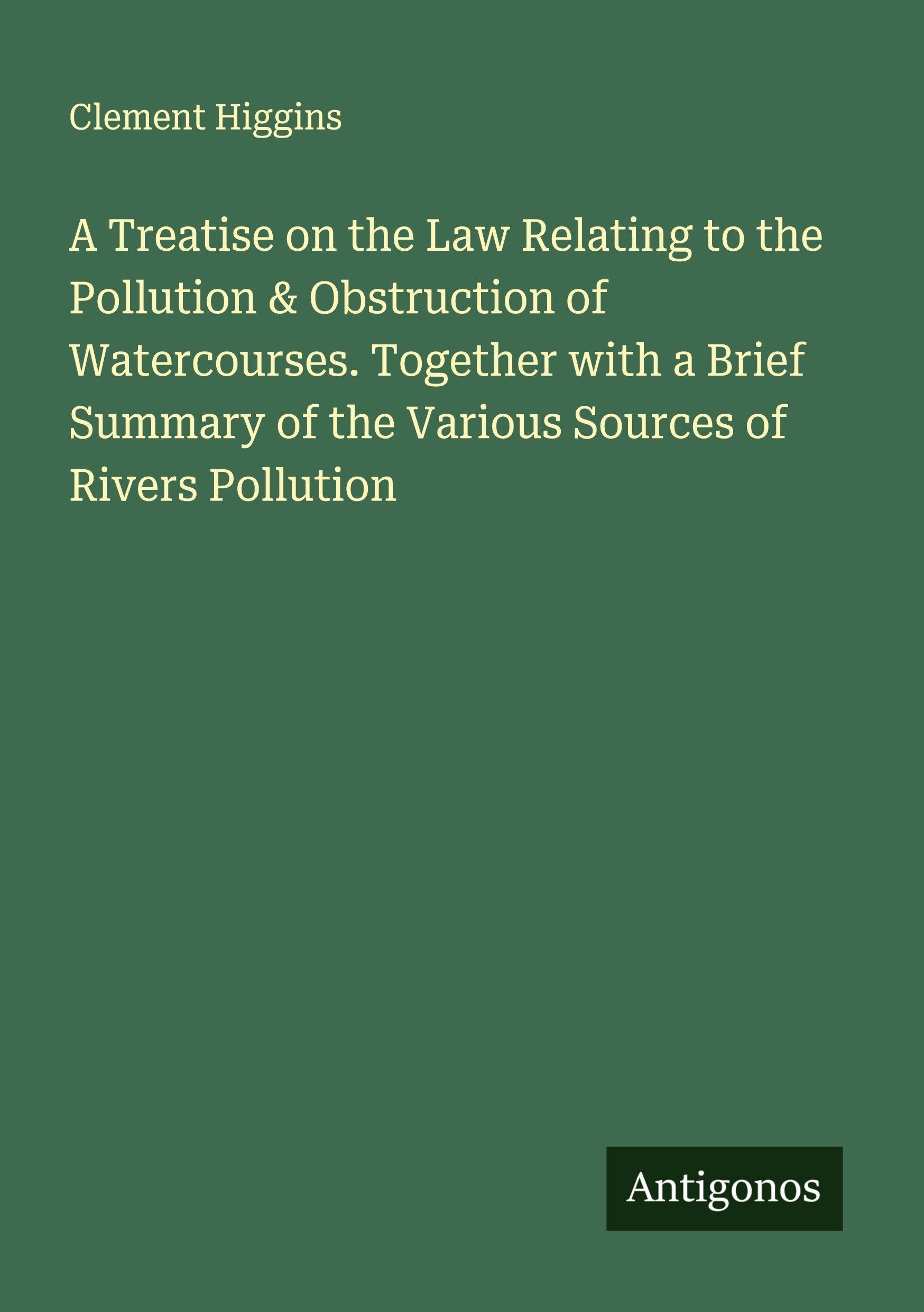 A Treatise on the Law Relating to the Pollution & Obstruction of Watercourses. Together with a Brief Summary of the Various Sources of Rivers Pollution Classics