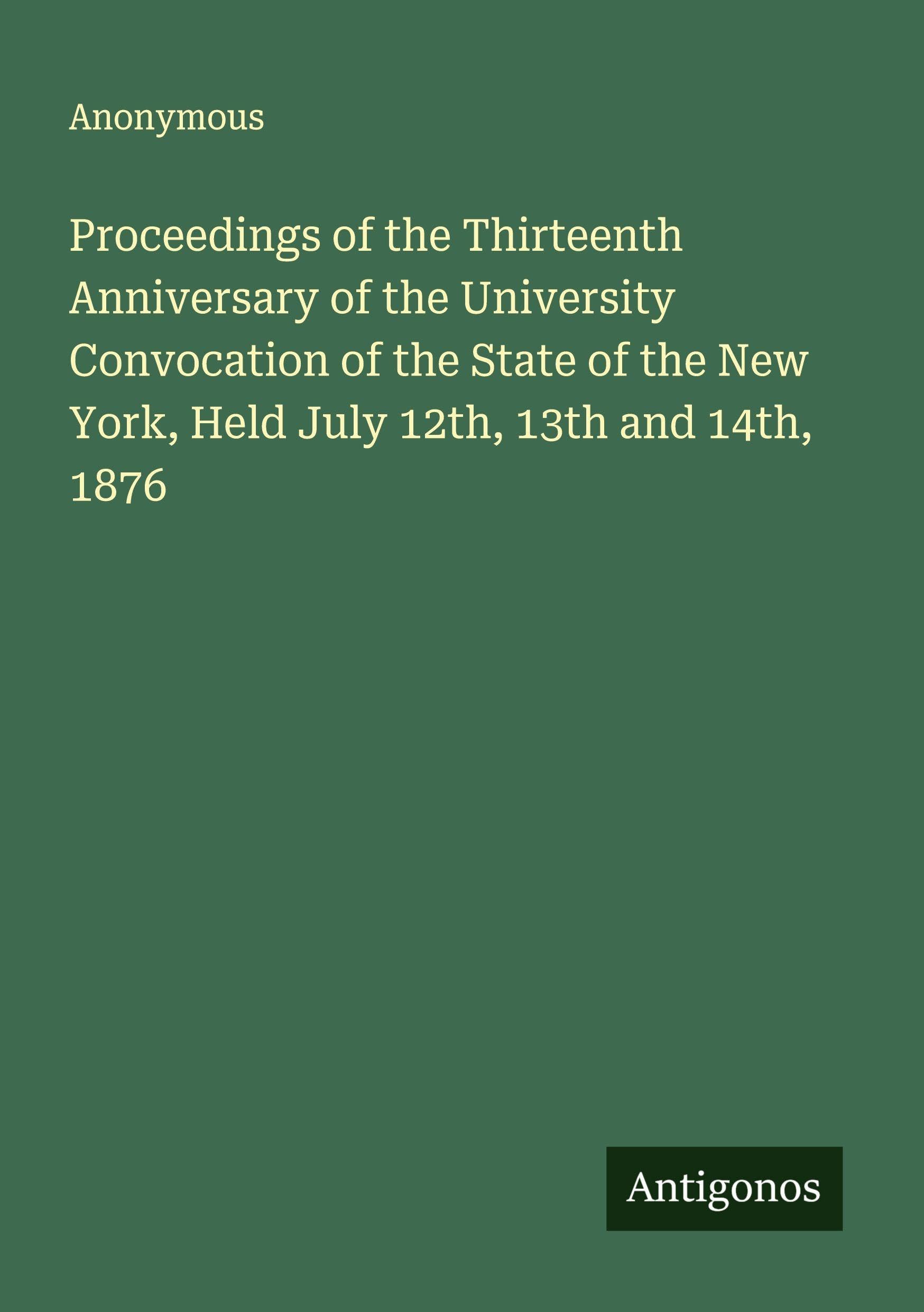 Proceedings of the Thirteenth Anniversary of the University  Convocation of the State of the New York, Held July 12th, 13th and 14th, 1876 Classics