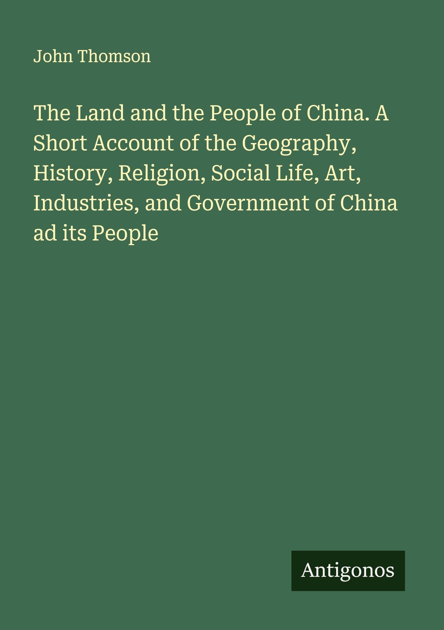 The Land and the People of China. A Short Account of the Geography, History, Religion, Social Life, Art, Industries, and Government of China ad its People Classics