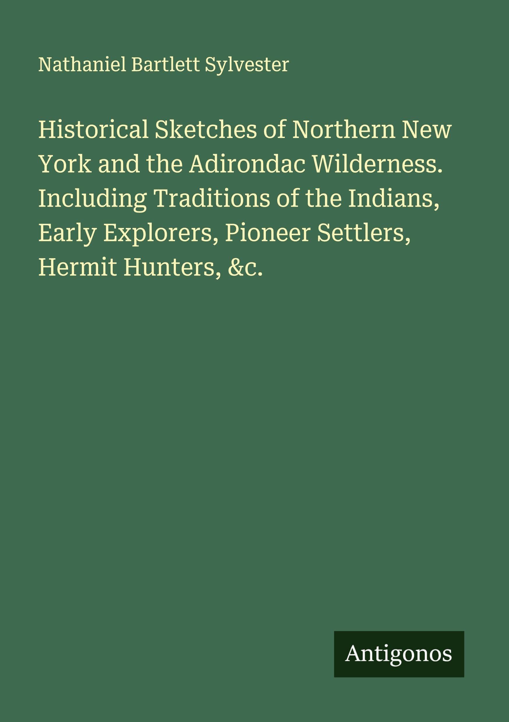 Historical Sketches of Northern New York and the Adirondac Wilderness. Including Traditions of the Indians, Early Explorers, Pioneer Settlers, Hermit Hunters, &c. Classics