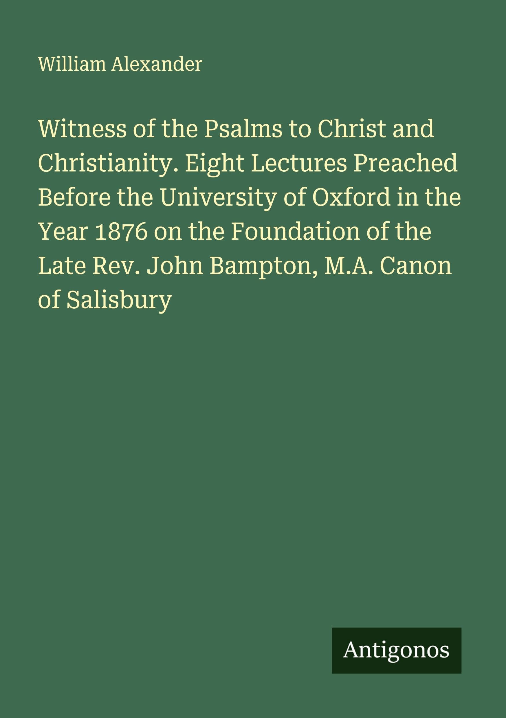 Witness of the Psalms to Christ and Christianity. Eight Lectures Preached Before the University of Oxford in the Year 1876 on the Foundation of the Late Rev. John Bampton, M.A. Canon of Salisbury Classics