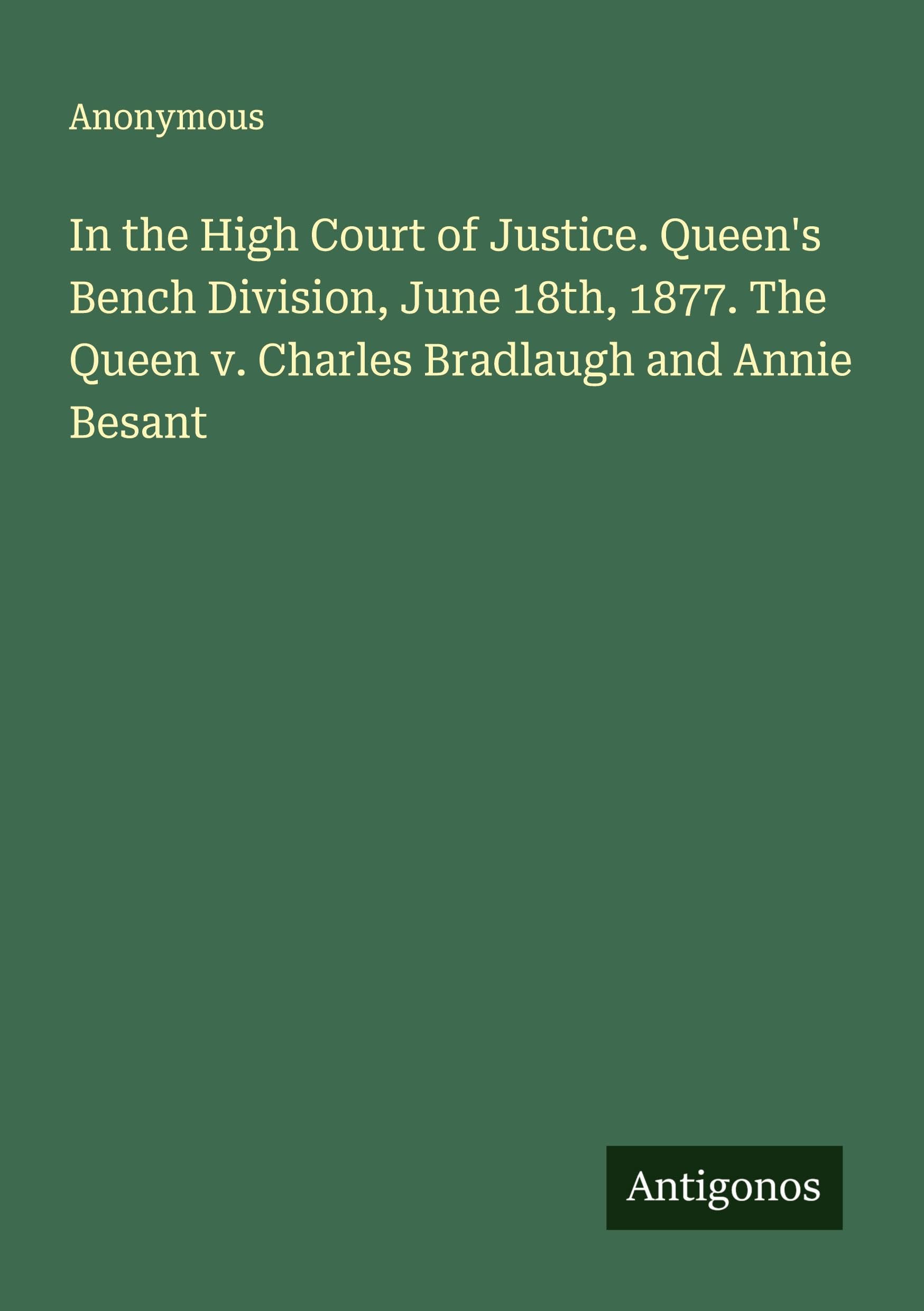 In the High Court of Justice. Queen's Bench Division, June 18th, 1877. The Queen v. Charles Bradlaugh and Annie Besant Classics