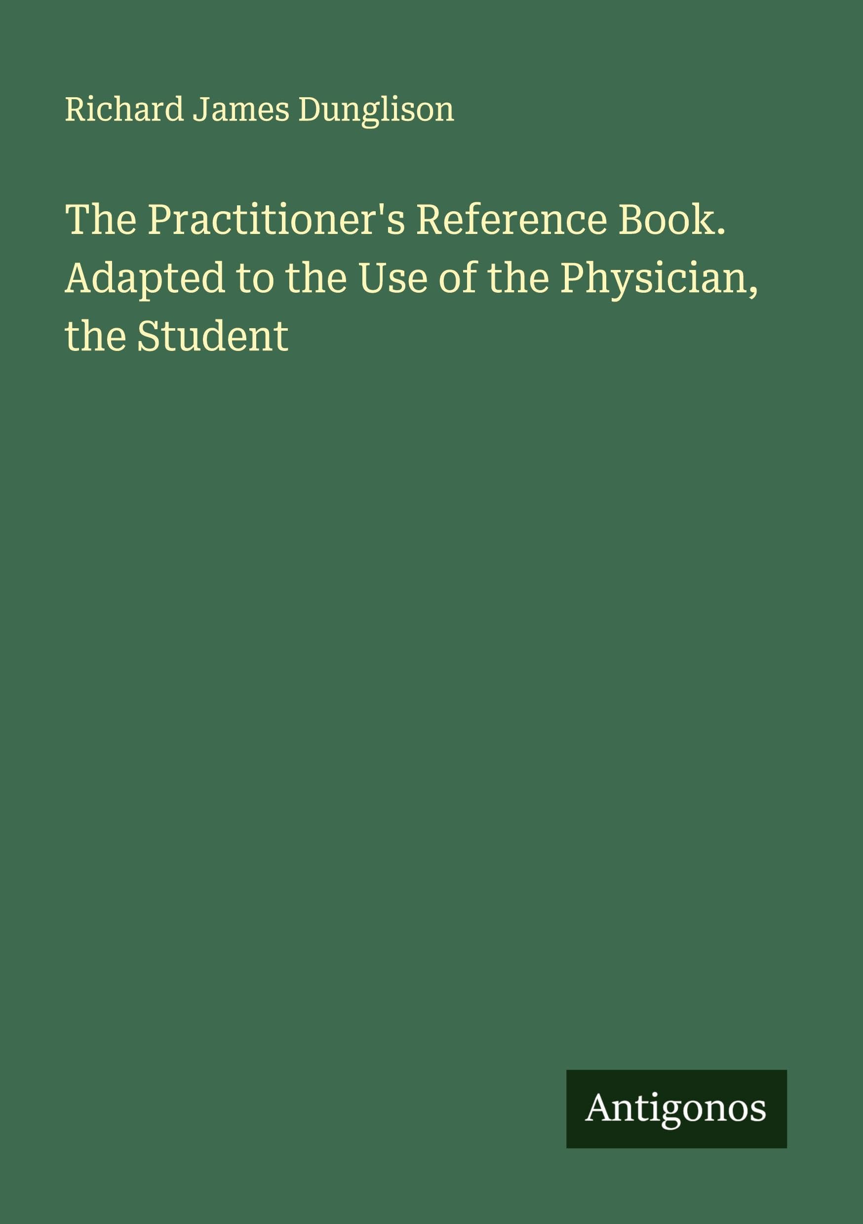 The Practitioner's Reference Book. Adapted to the Use of the Physician, the Student Classics
