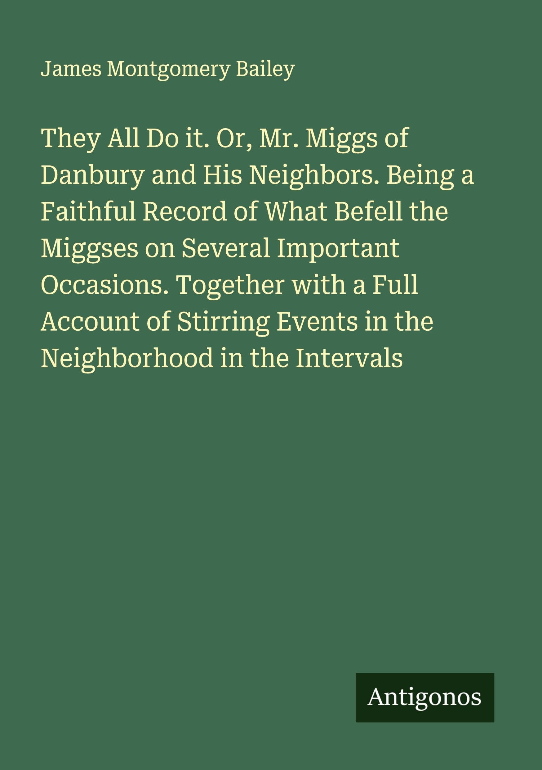 They All Do it. Or, Mr. Miggs of Danbury and His Neighbors. Being a Faithful Record of What Befell the Miggses on Several Important Occasions. Together with a Full Account of Stirring Events in the Neighborhood in the Intervals Classics