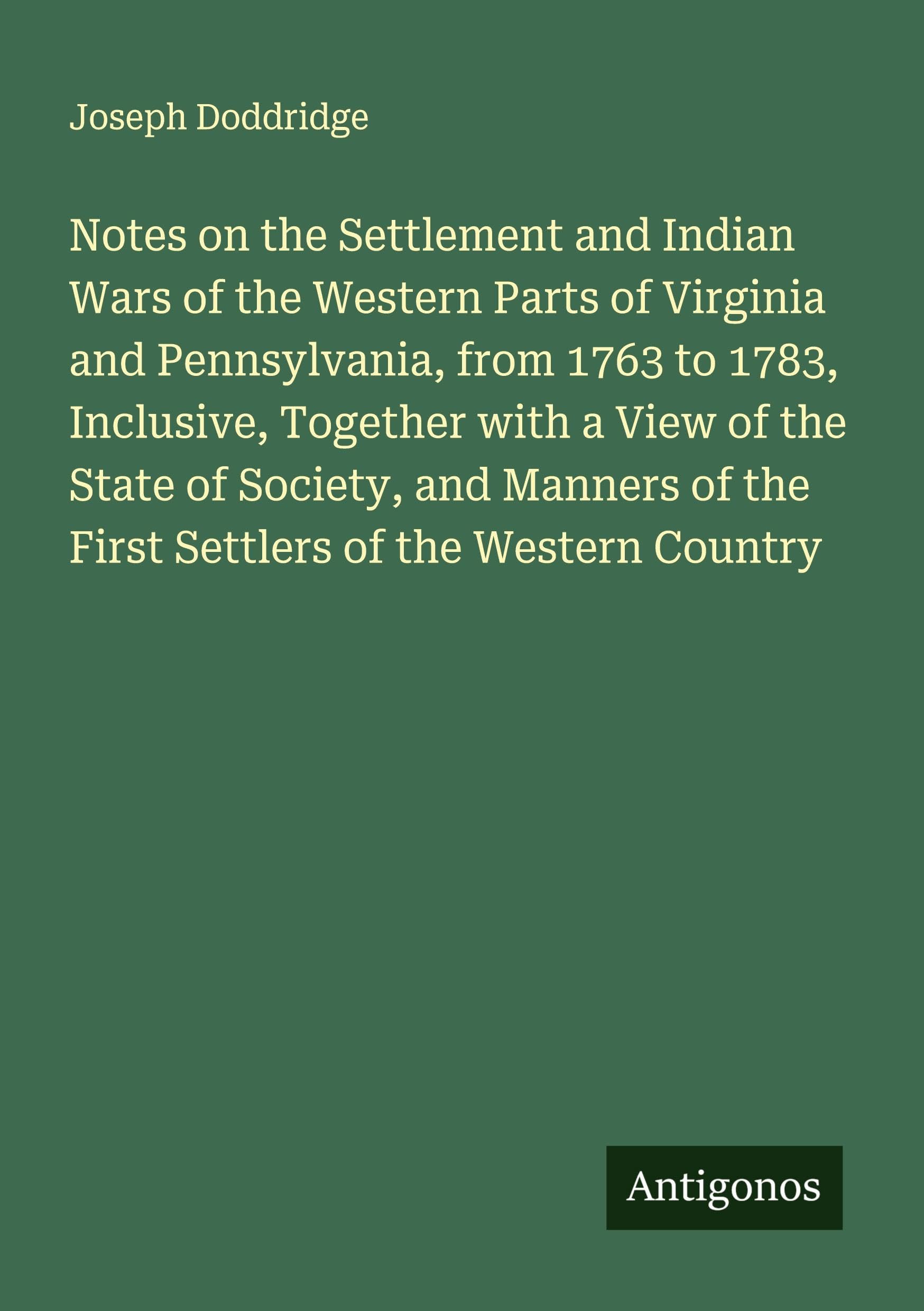 Notes on the Settlement and Indian Wars of the Western Parts of Virginia and Pennsylvania, from 1763 to 1783, Inclusive, Together with a View of the State of Society, and Manners of the First Settlers of the Western Country Classics