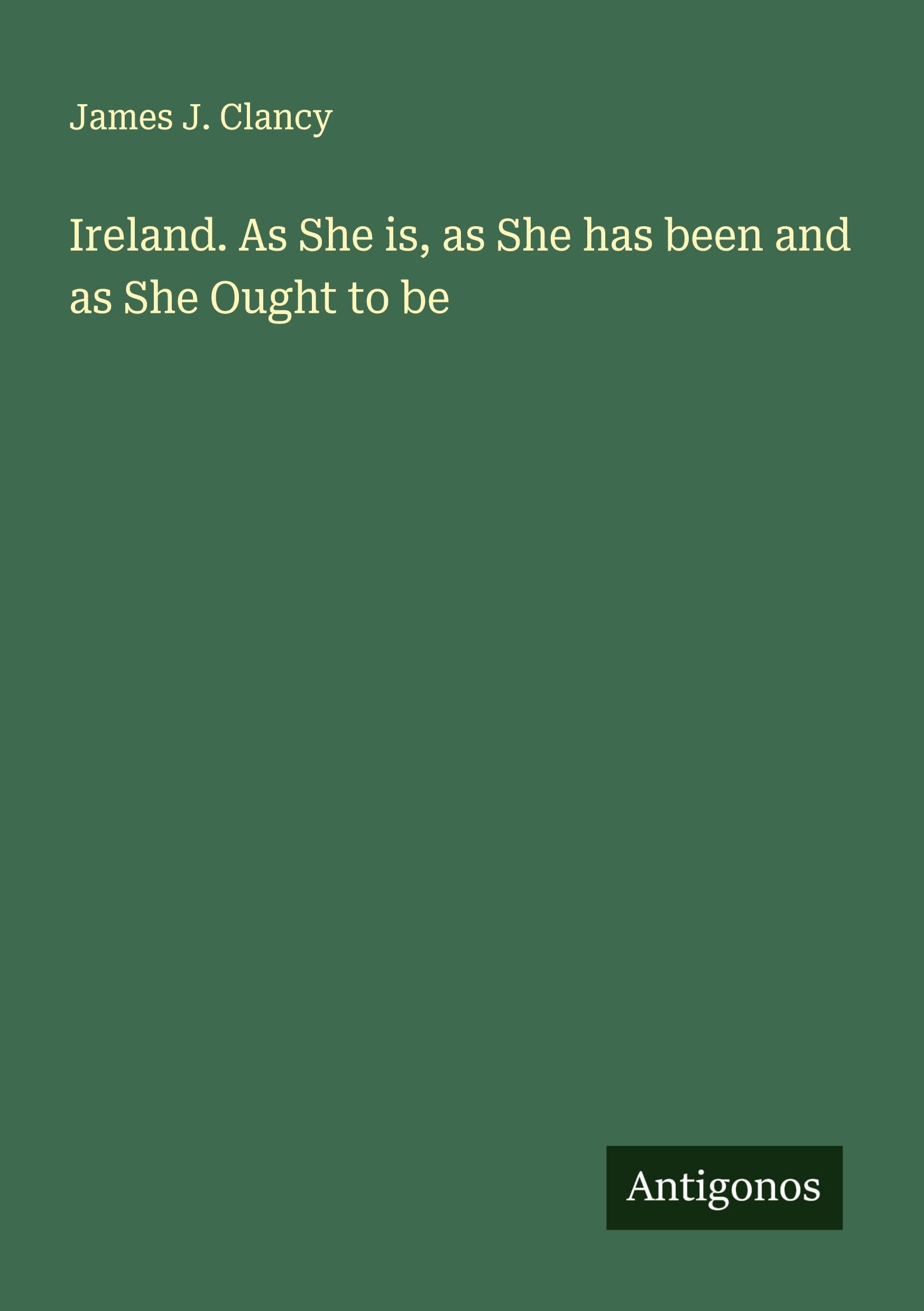Ireland. As She is, as She has been and as She Ought to be Classics