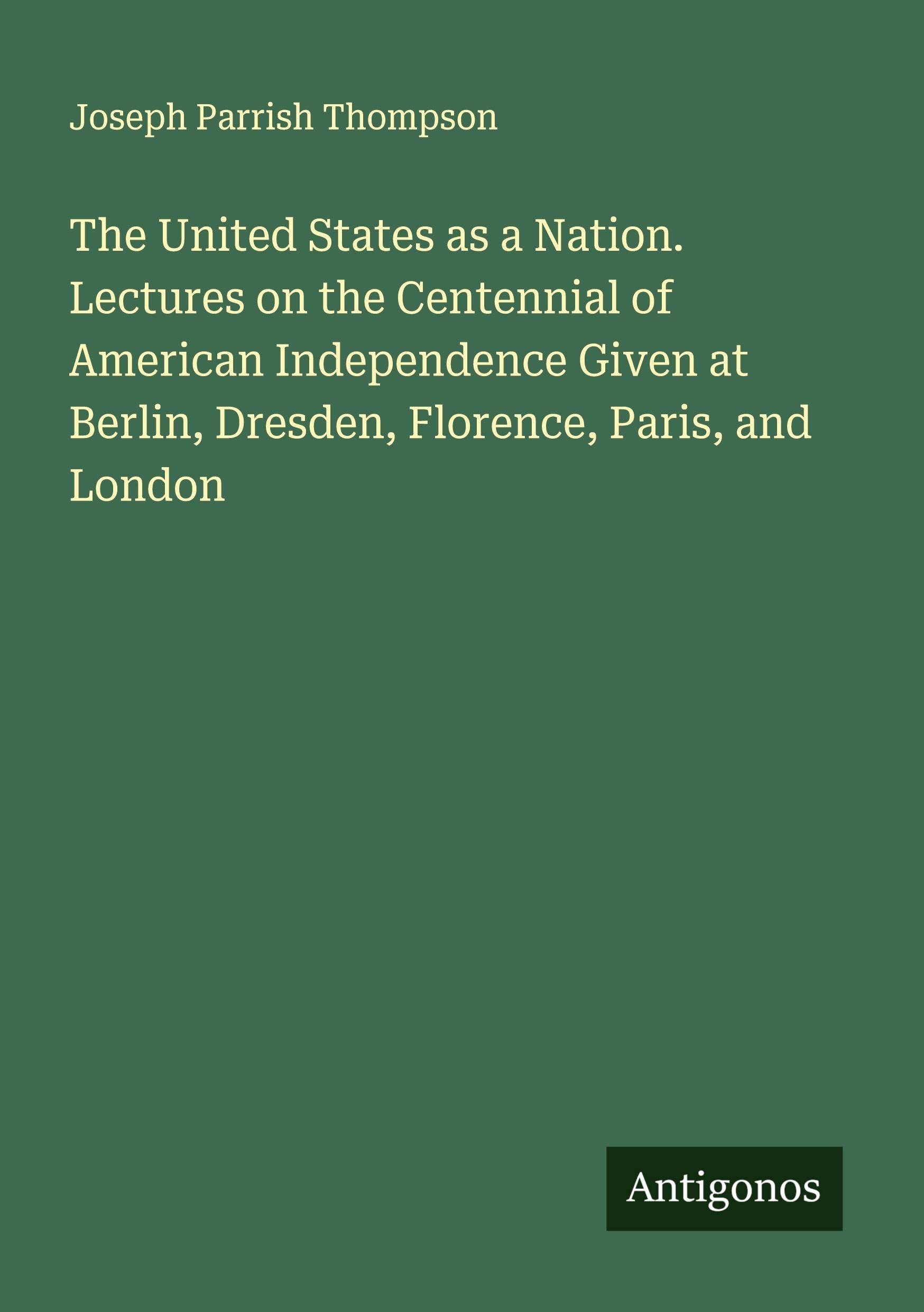 The United States as a Nation. Lectures on the Centennial of American Independence Given at Berlin, Dresden, Florence, Paris, and London Classics