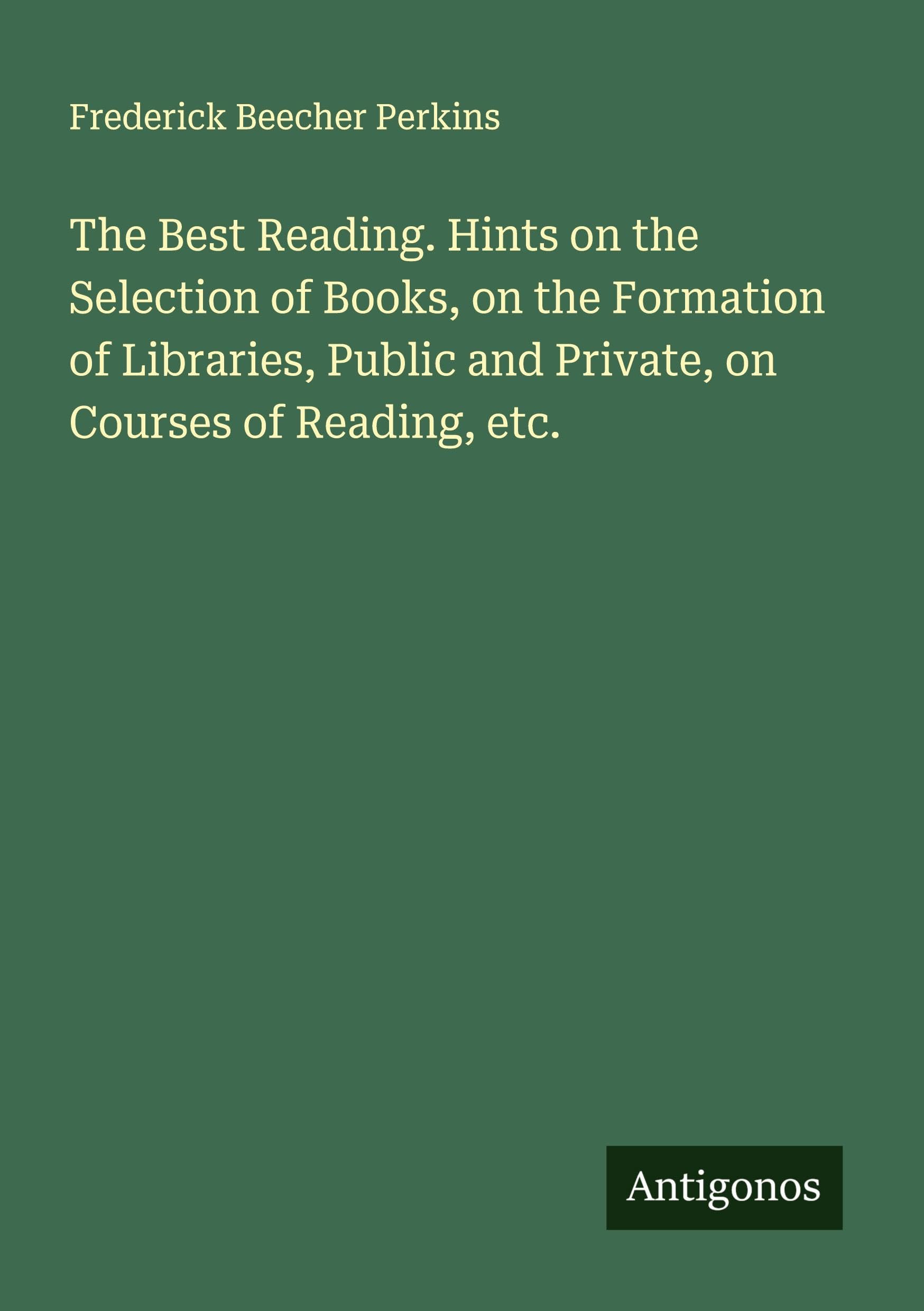 The Best Reading. Hints on the Selection of Books, on the Formation of Libraries, Public and Private, on Courses of Reading, etc. Classics
