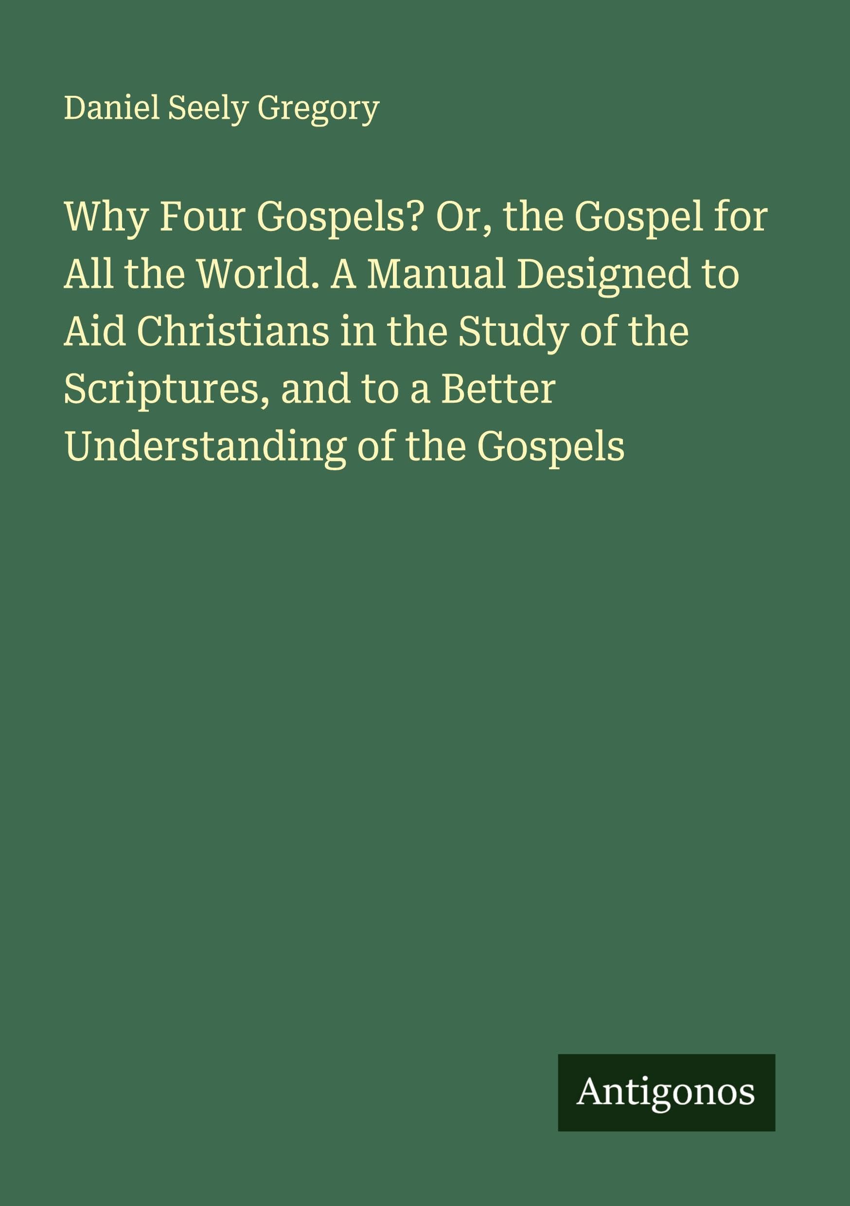 Why Four Gospels? Or, the Gospel for All the World. A Manual Designed to Aid Christians in the Study of the Scriptures, and to a Better Understanding of the Gospels Classics