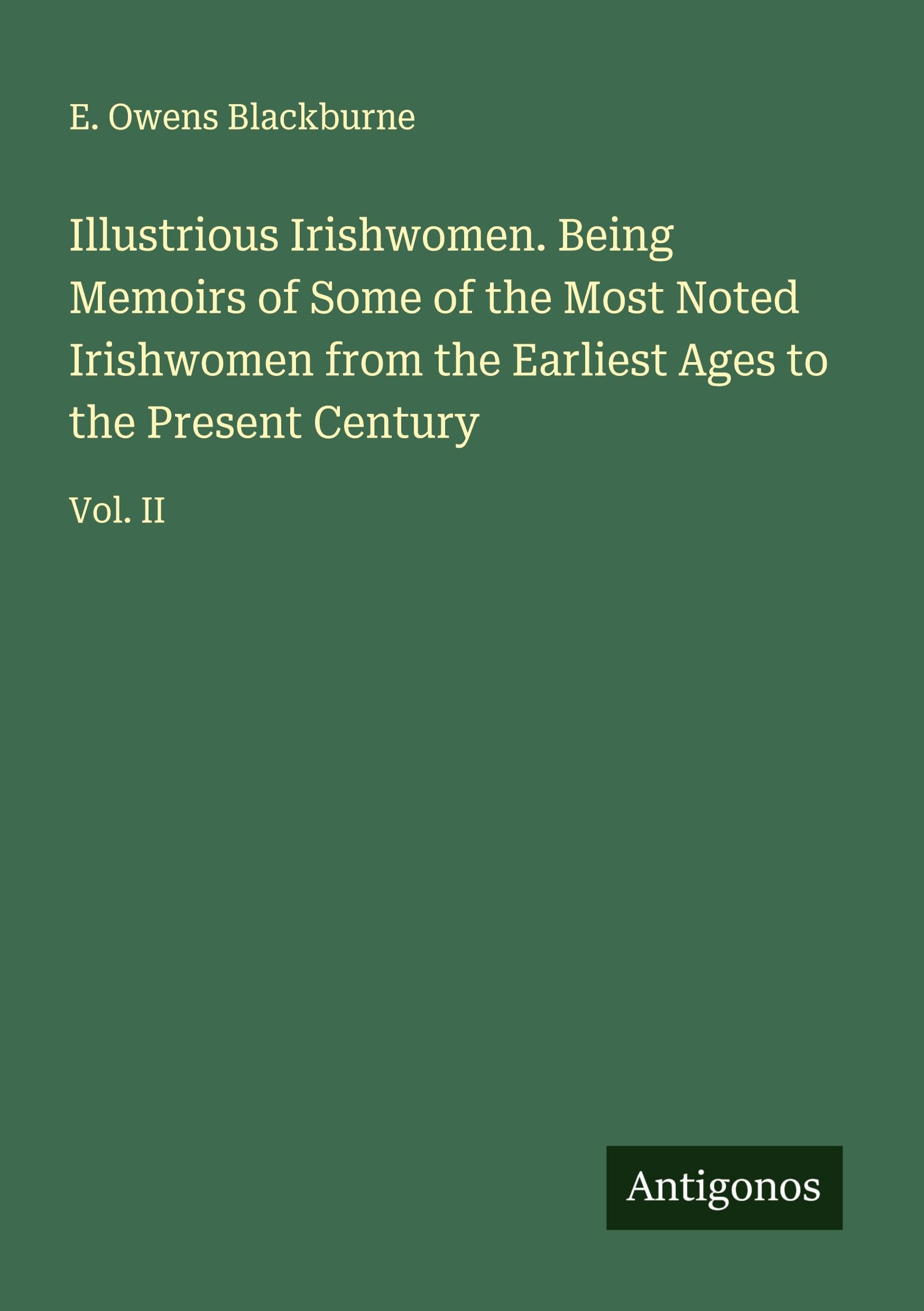 Illustrious Irishwomen. Being Memoirs of Some of the Most Noted Irishwomen from the Earliest Ages to the Present Century Classics