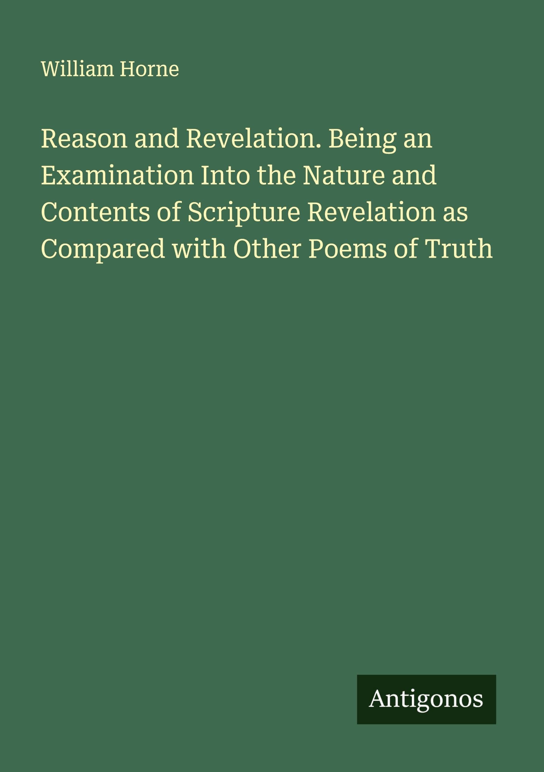 Reason and Revelation. Being an Examination Into the Nature and Contents of Scripture Revelation as Compared with Other Poems of Truth Classics