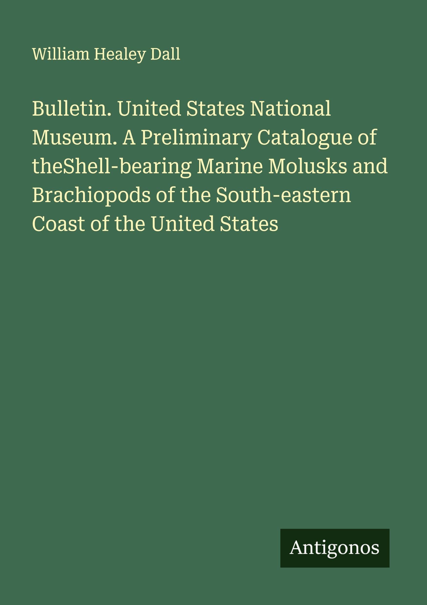 Bulletin. United States National Museum. A Preliminary Catalogue of theShell-bearing Marine Molusks and Brachiopods of the South-eastern Coast of the United States Classics