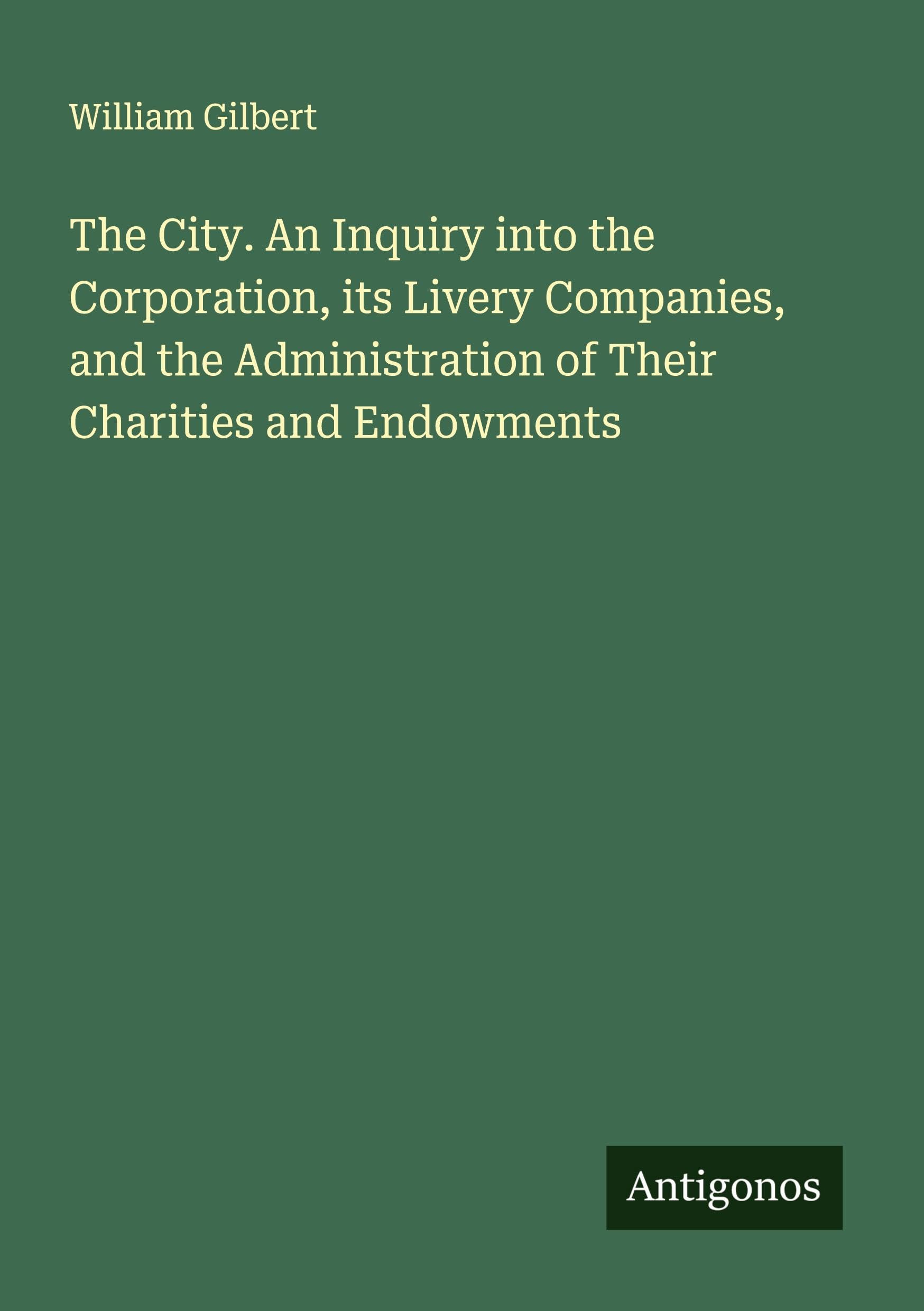 The City. An Inquiry into the Corporation, its Livery Companies, and the Administration of Their Charities and Endowments Classics
