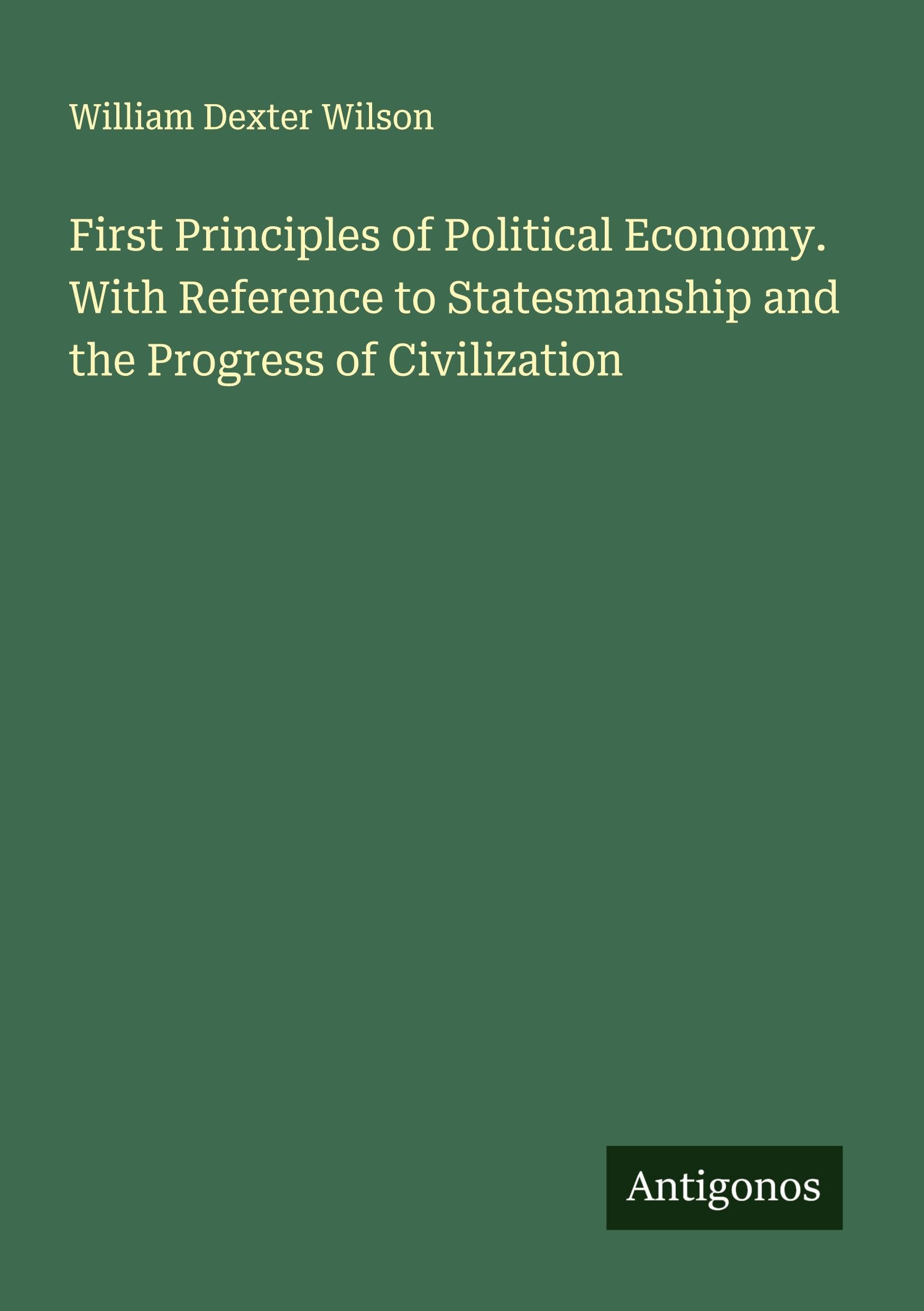 First Principles of Political Economy. With Reference to Statesmanship and the Progress of Civilization Classics