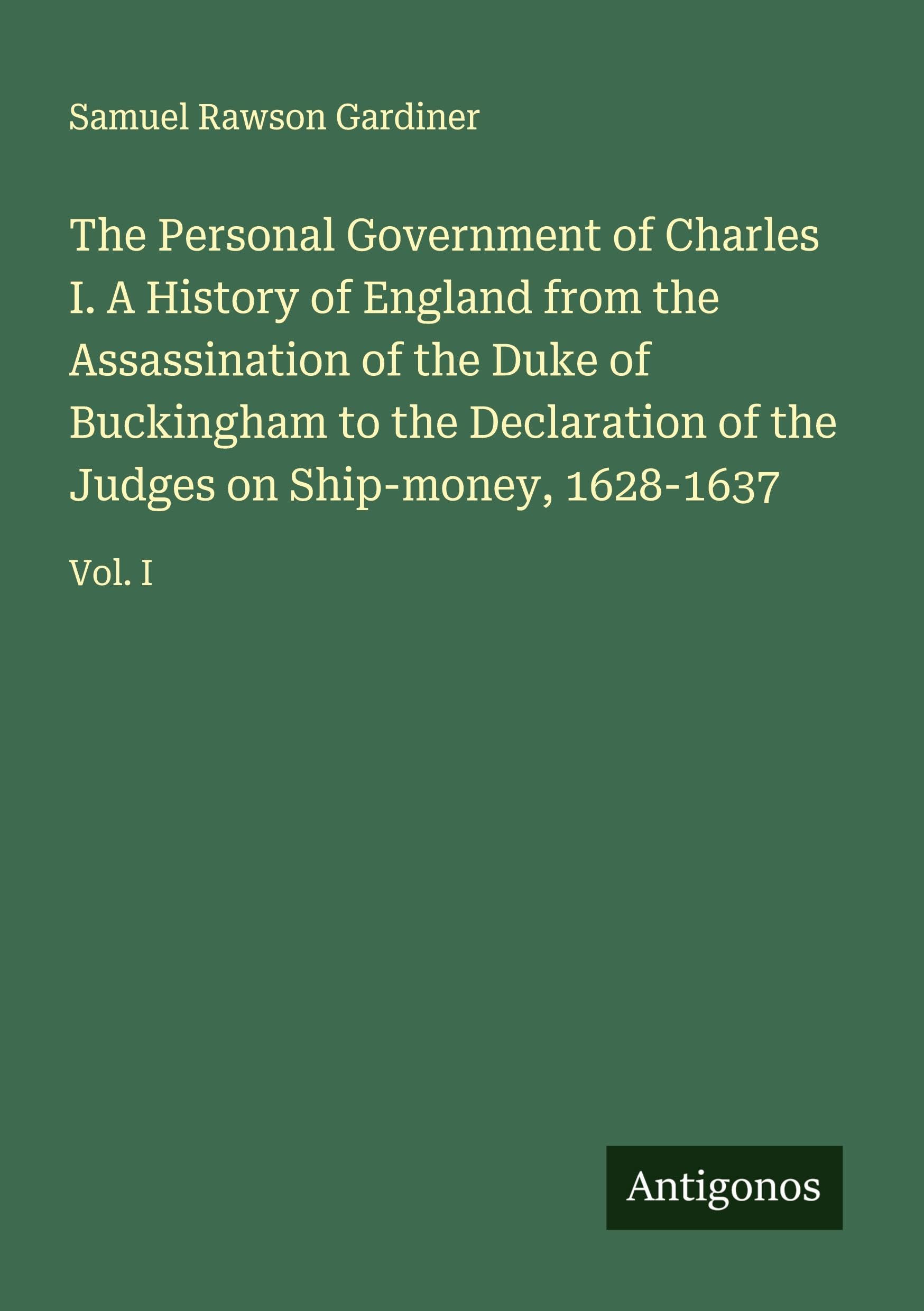 The Personal Government of Charles I. A History of England from the Assassination of the Duke of Buckingham to the Declaration of the Judges on Ship-money, 1628-1637 Classics