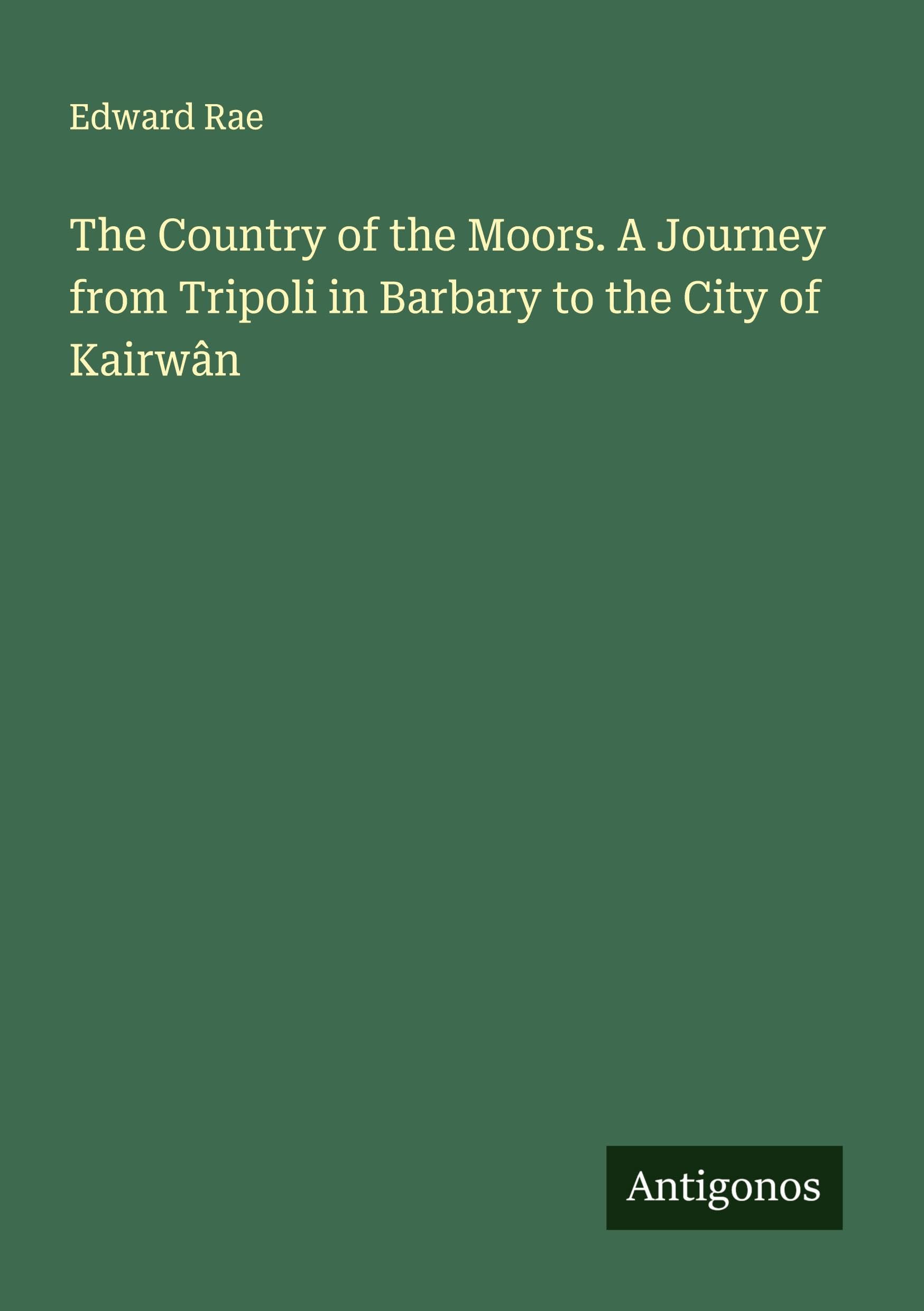 The Country of the Moors. A Journey from Tripoli in Barbary to the City of Kairwân Classics