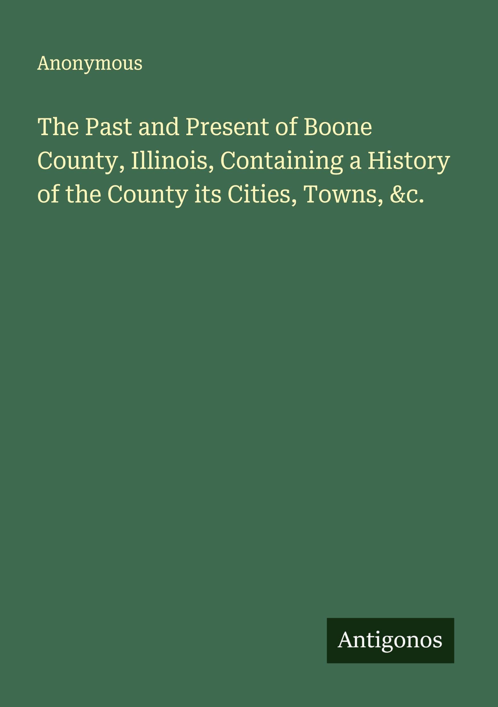 The Past and Present of Boone County, Illinois, Containing a History of the County its Cities, Towns, &c. Classics