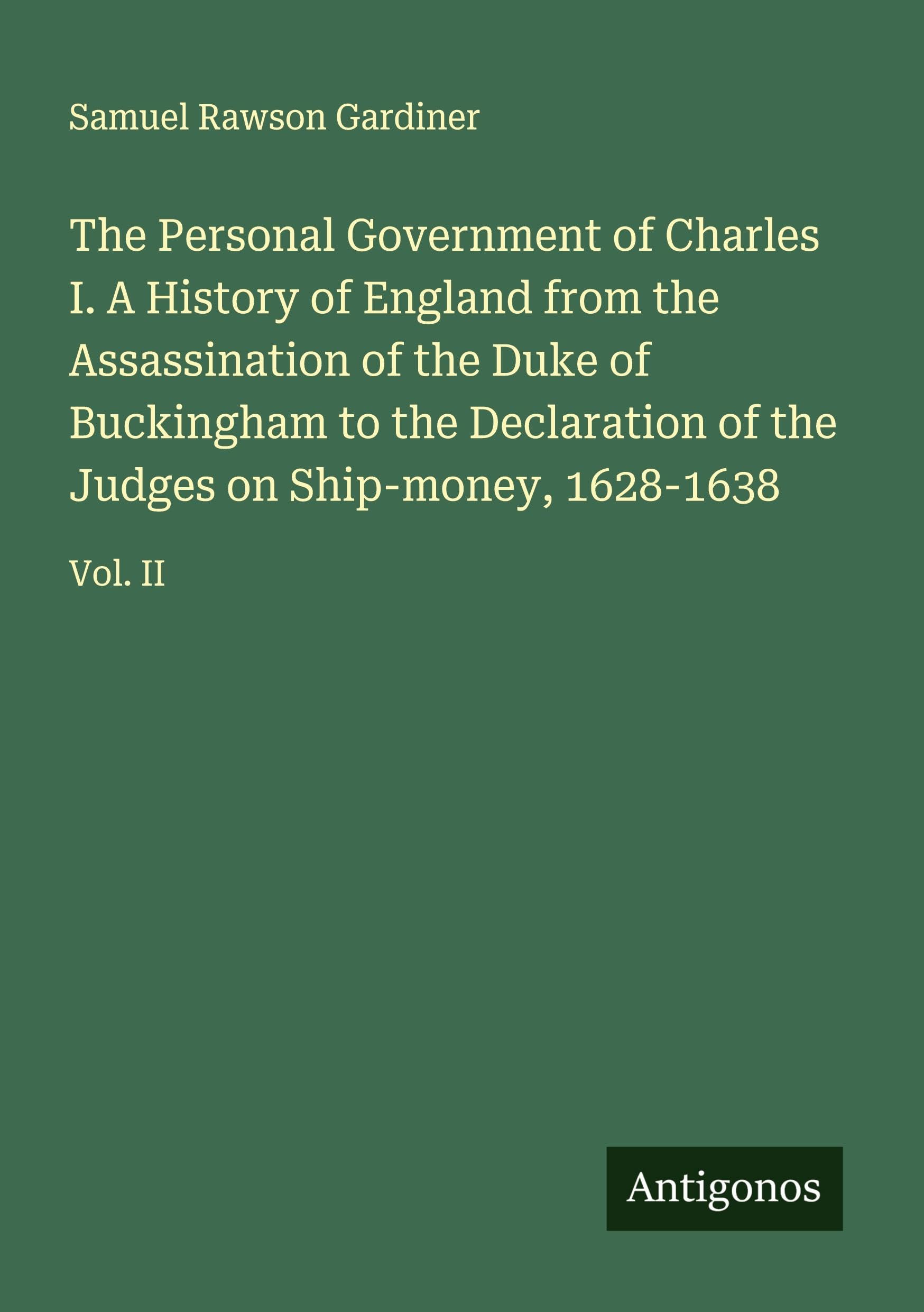 The Personal Government of Charles I. A History of England from the Assassination of the Duke of Buckingham to the Declaration of the Judges on Ship-money, 1628-1638 Classics