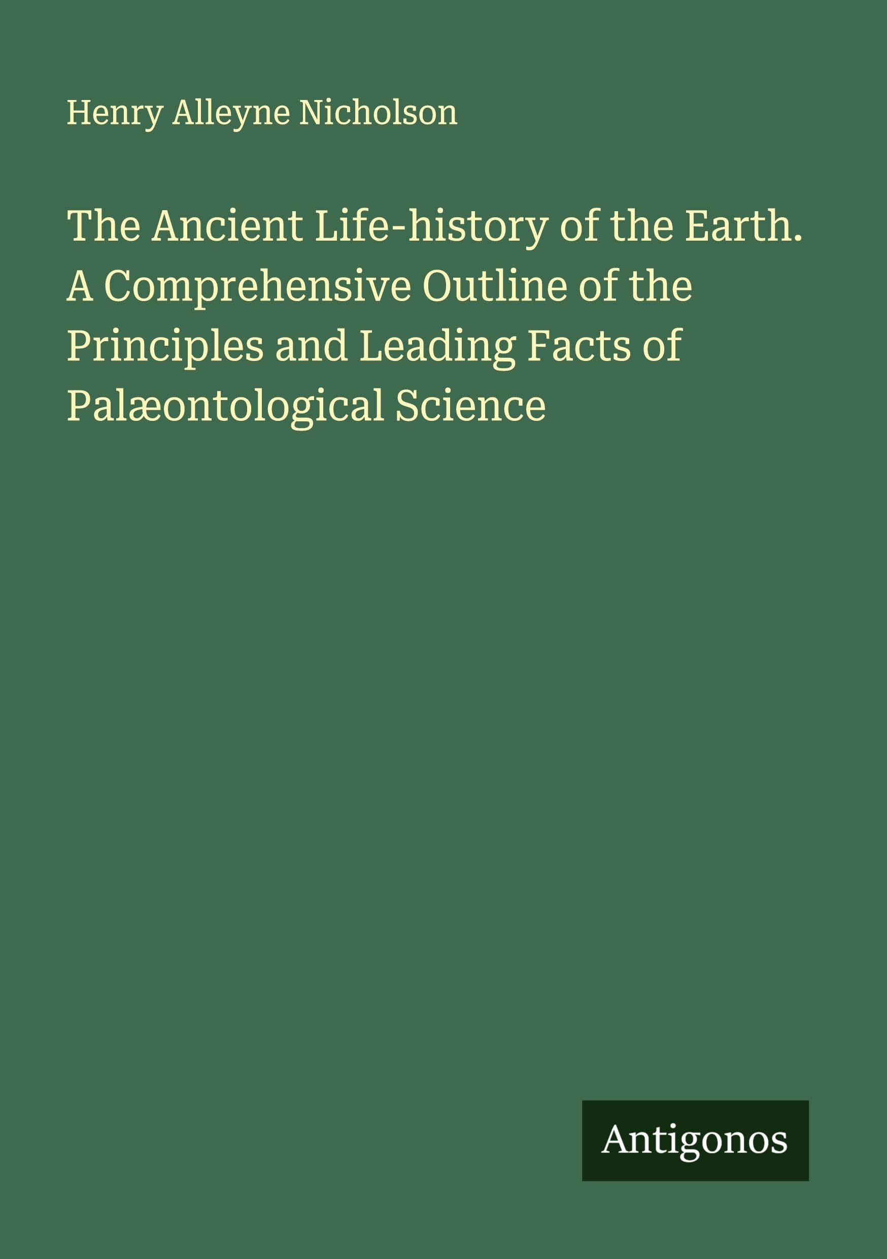 The Ancient Life-history of the Earth. A Comprehensive Outline of the Principles and Leading Facts of Palæontological Science Classics